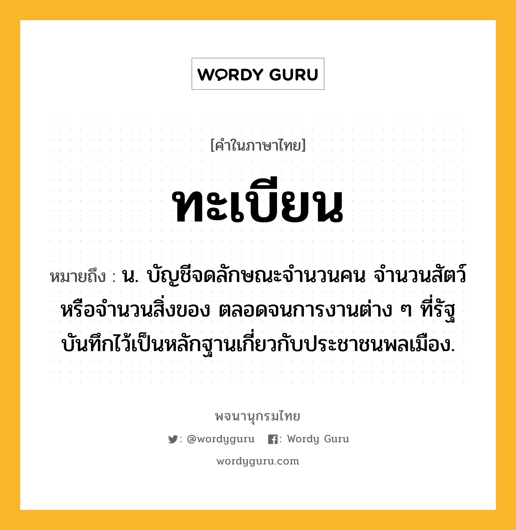 ทะเบียน ความหมาย หมายถึงอะไร?, คำในภาษาไทย ทะเบียน หมายถึง น. บัญชีจดลักษณะจํานวนคน จํานวนสัตว์หรือจํานวนสิ่งของ ตลอดจนการงานต่าง ๆ ที่รัฐบันทึกไว้เป็นหลักฐานเกี่ยวกับประชาชนพลเมือง.