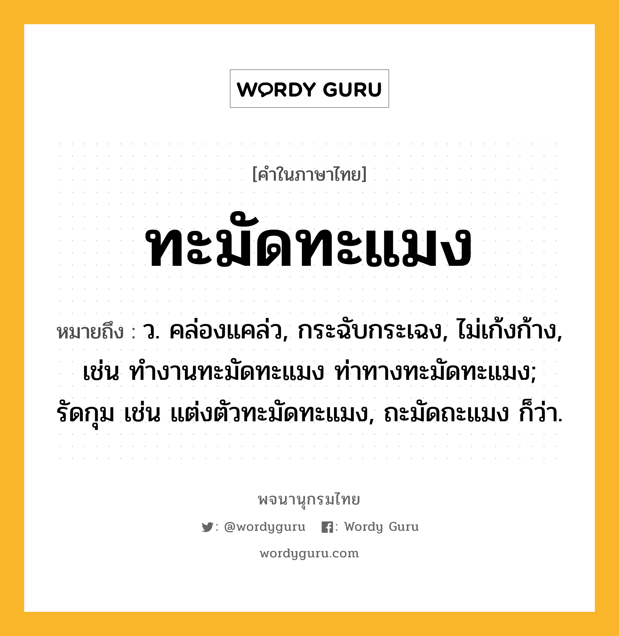 ทะมัดทะแมง ความหมาย หมายถึงอะไร?, คำในภาษาไทย ทะมัดทะแมง หมายถึง ว. คล่องแคล่ว, กระฉับกระเฉง, ไม่เก้งก้าง, เช่น ทํางานทะมัดทะแมง ท่าทางทะมัดทะแมง; รัดกุม เช่น แต่งตัวทะมัดทะแมง, ถะมัดถะแมง ก็ว่า.