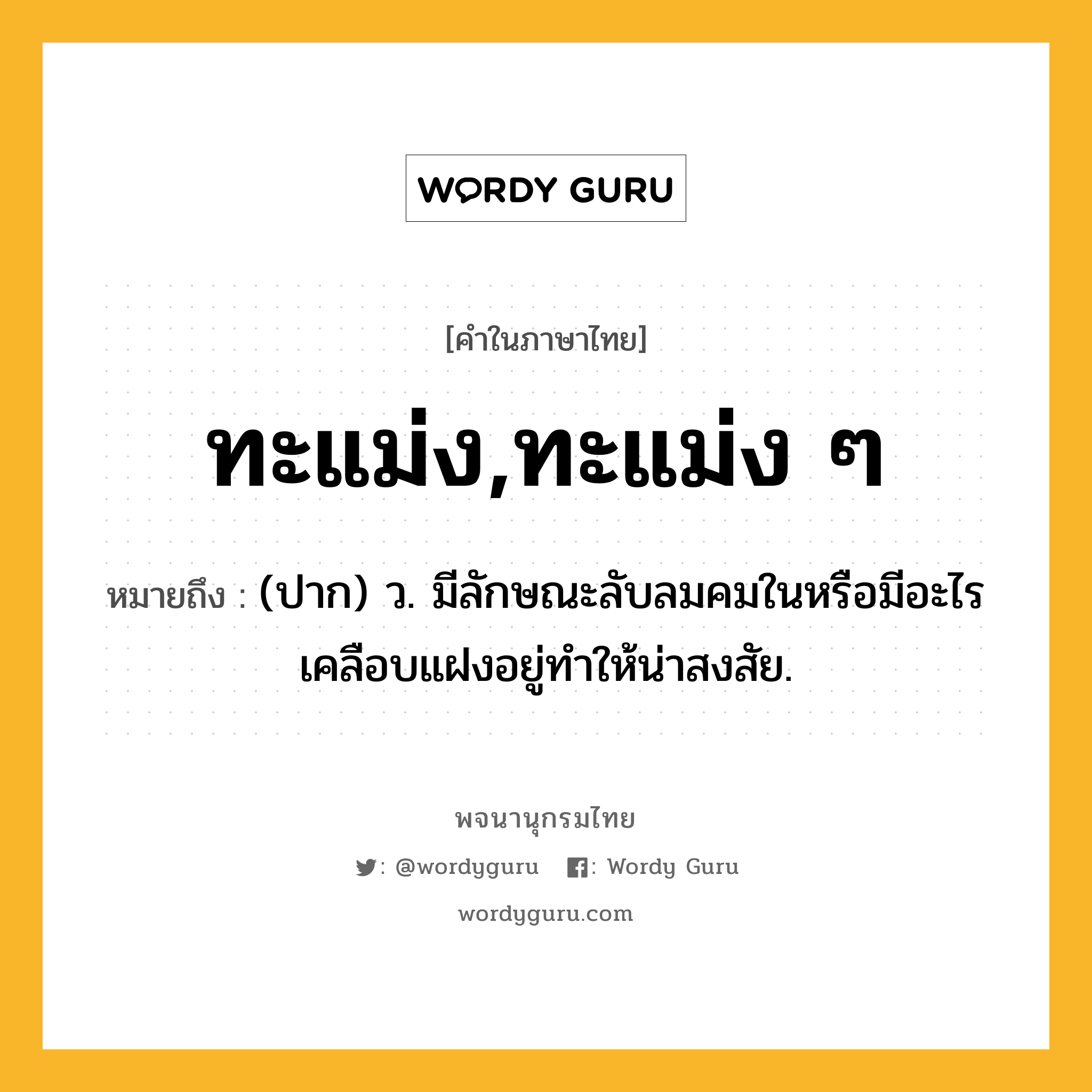 ทะแม่ง,ทะแม่ง ๆ ความหมาย หมายถึงอะไร?, คำในภาษาไทย ทะแม่ง,ทะแม่ง ๆ หมายถึง (ปาก) ว. มีลักษณะลับลมคมในหรือมีอะไรเคลือบแฝงอยู่ทําให้น่าสงสัย.