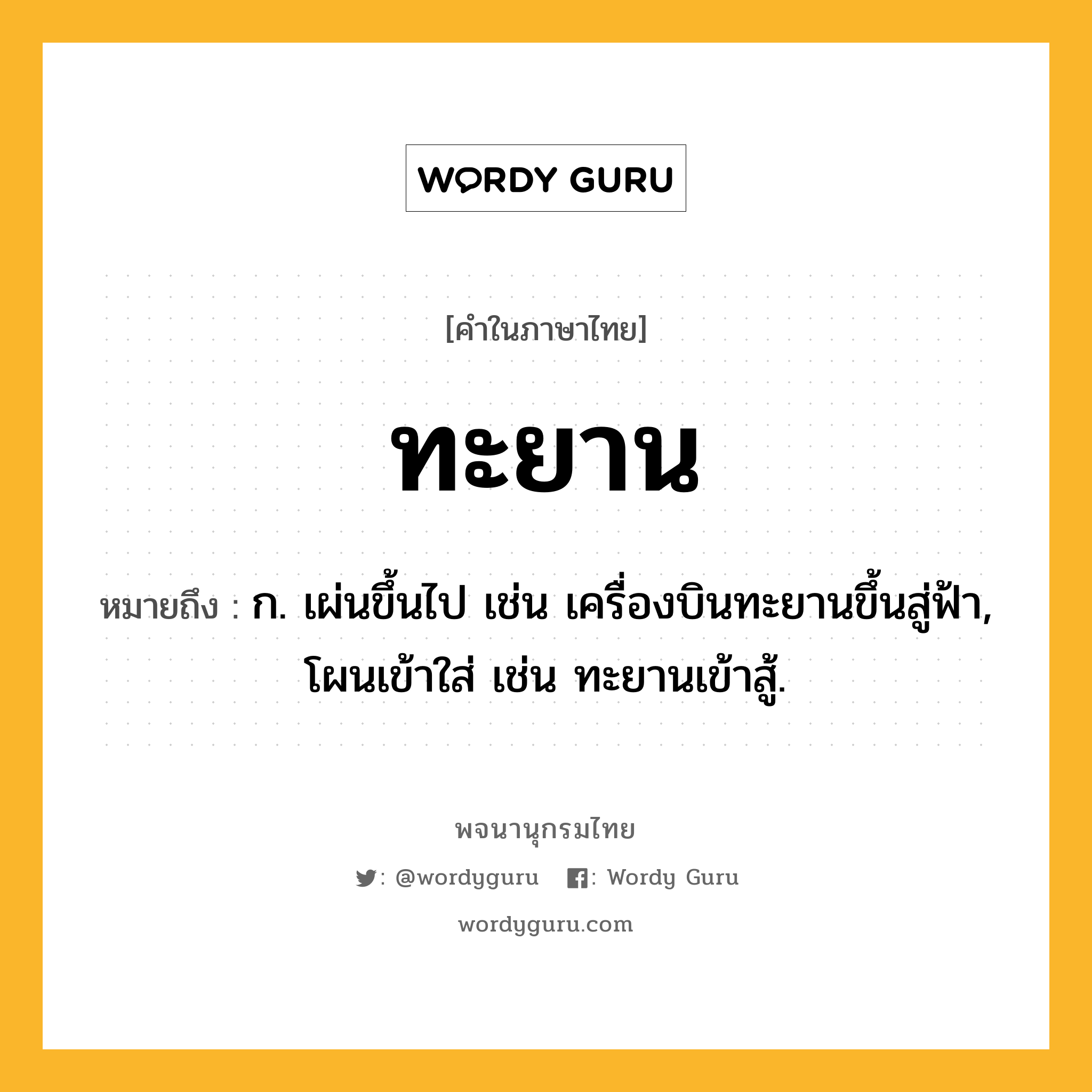 ทะยาน ความหมาย หมายถึงอะไร?, คำในภาษาไทย ทะยาน หมายถึง ก. เผ่นขึ้นไป เช่น เครื่องบินทะยานขึ้นสู่ฟ้า, โผนเข้าใส่ เช่น ทะยานเข้าสู้.