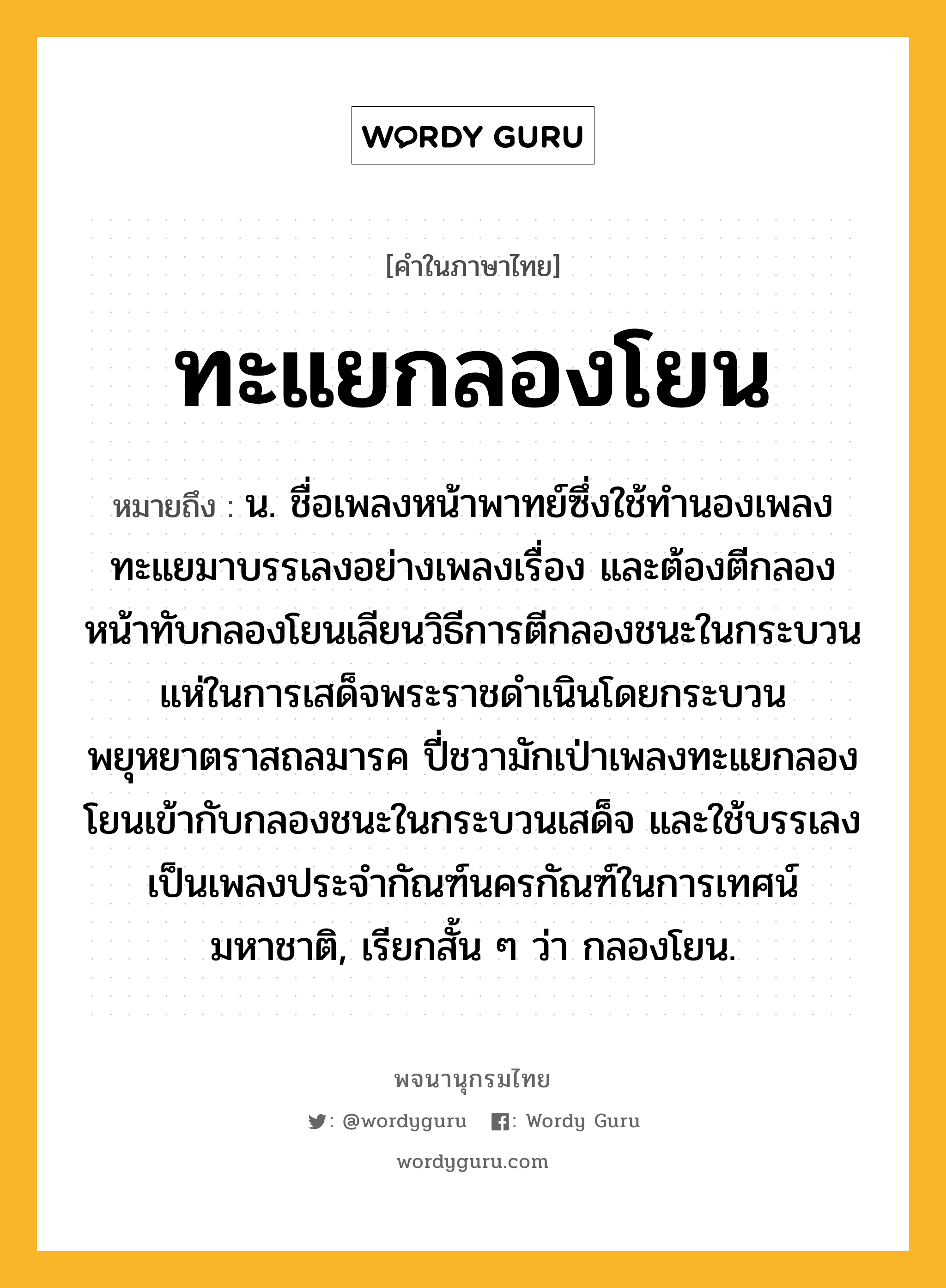 ทะแยกลองโยน ความหมาย หมายถึงอะไร?, คำในภาษาไทย ทะแยกลองโยน หมายถึง น. ชื่อเพลงหน้าพาทย์ซึ่งใช้ทำนองเพลงทะแยมาบรรเลงอย่างเพลงเรื่อง และต้องตีกลองหน้าทับกลองโยนเลียนวิธีการตีกลองชนะในกระบวนแห่ในการเสด็จพระราชดำเนินโดยกระบวนพยุหยาตราสถลมารค ปี่ชวามักเป่าเพลงทะแยกลองโยนเข้ากับกลองชนะในกระบวนเสด็จ และใช้บรรเลงเป็นเพลงประจำกัณฑ์นครกัณฑ์ในการเทศน์มหาชาติ, เรียกสั้น ๆ ว่า กลองโยน.