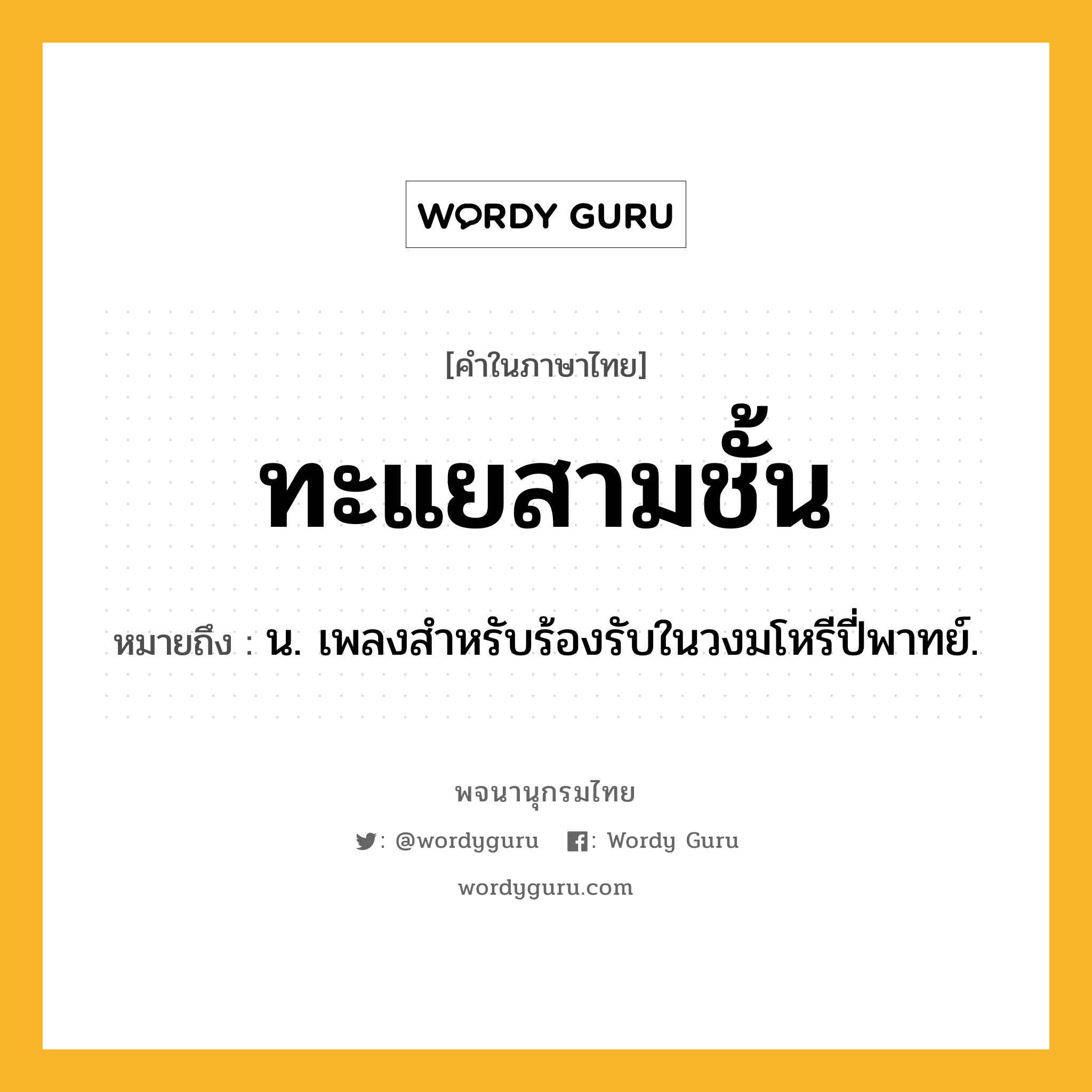 ทะแยสามชั้น ความหมาย หมายถึงอะไร?, คำในภาษาไทย ทะแยสามชั้น หมายถึง น. เพลงสําหรับร้องรับในวงมโหรีปี่พาทย์.