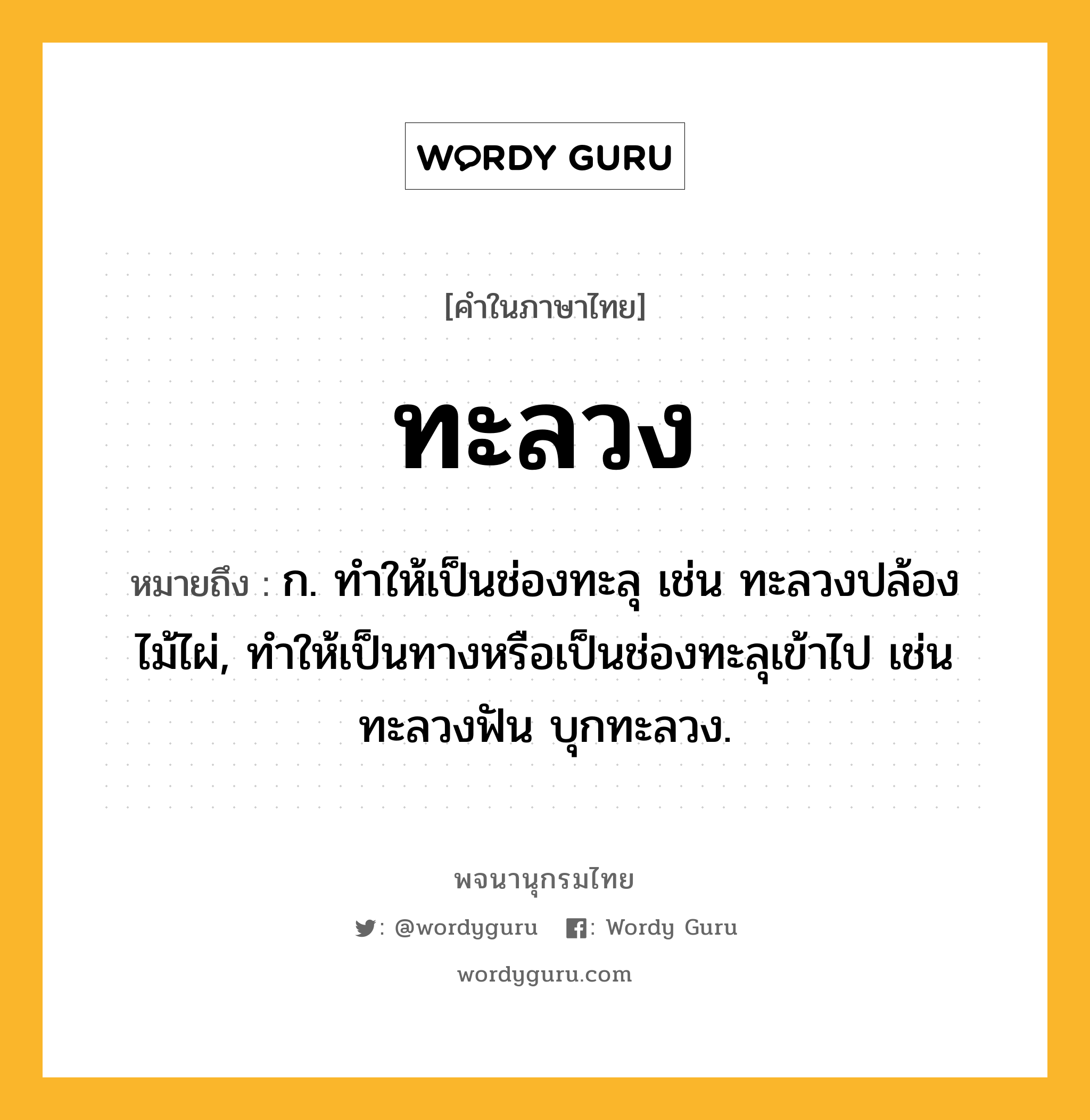 ทะลวง ความหมาย หมายถึงอะไร?, คำในภาษาไทย ทะลวง หมายถึง ก. ทําให้เป็นช่องทะลุ เช่น ทะลวงปล้องไม้ไผ่, ทําให้เป็นทางหรือเป็นช่องทะลุเข้าไป เช่น ทะลวงฟัน บุกทะลวง.