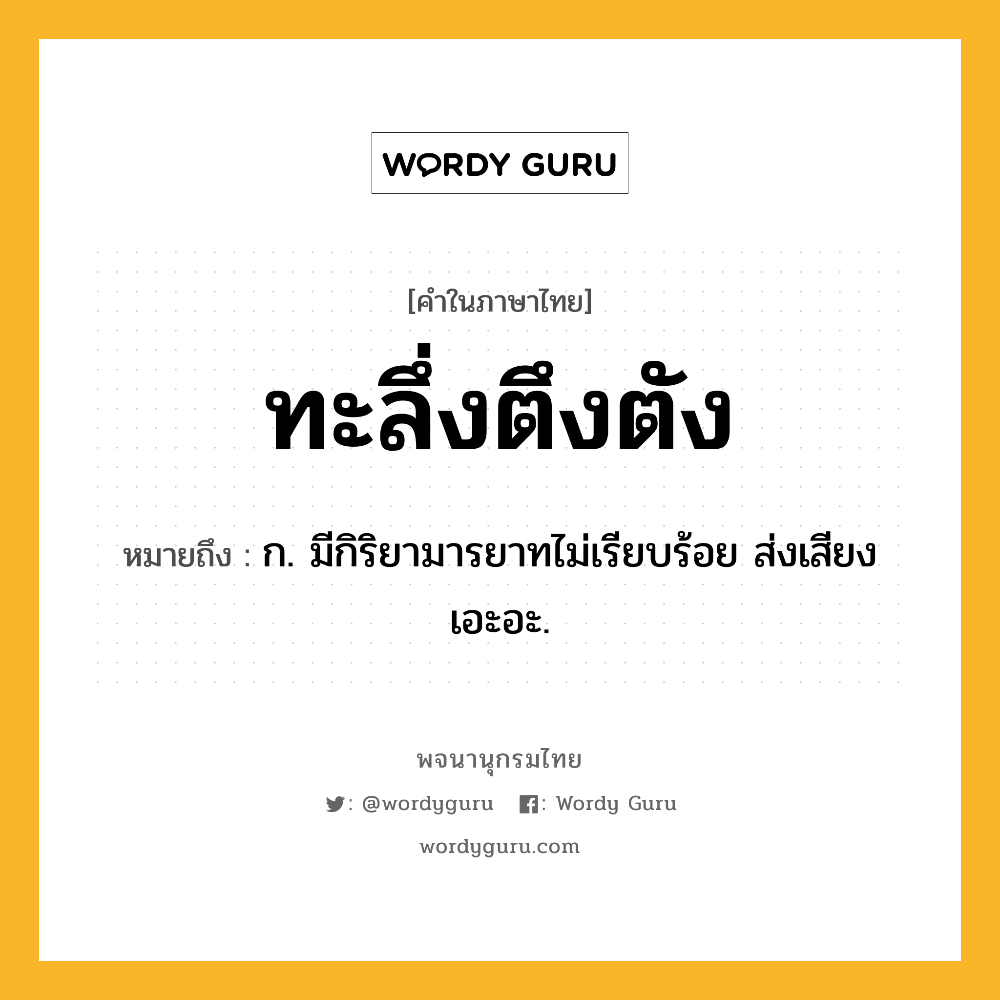 ทะลึ่งตึงตัง ความหมาย หมายถึงอะไร?, คำในภาษาไทย ทะลึ่งตึงตัง หมายถึง ก. มีกิริยามารยาทไม่เรียบร้อย ส่งเสียงเอะอะ.