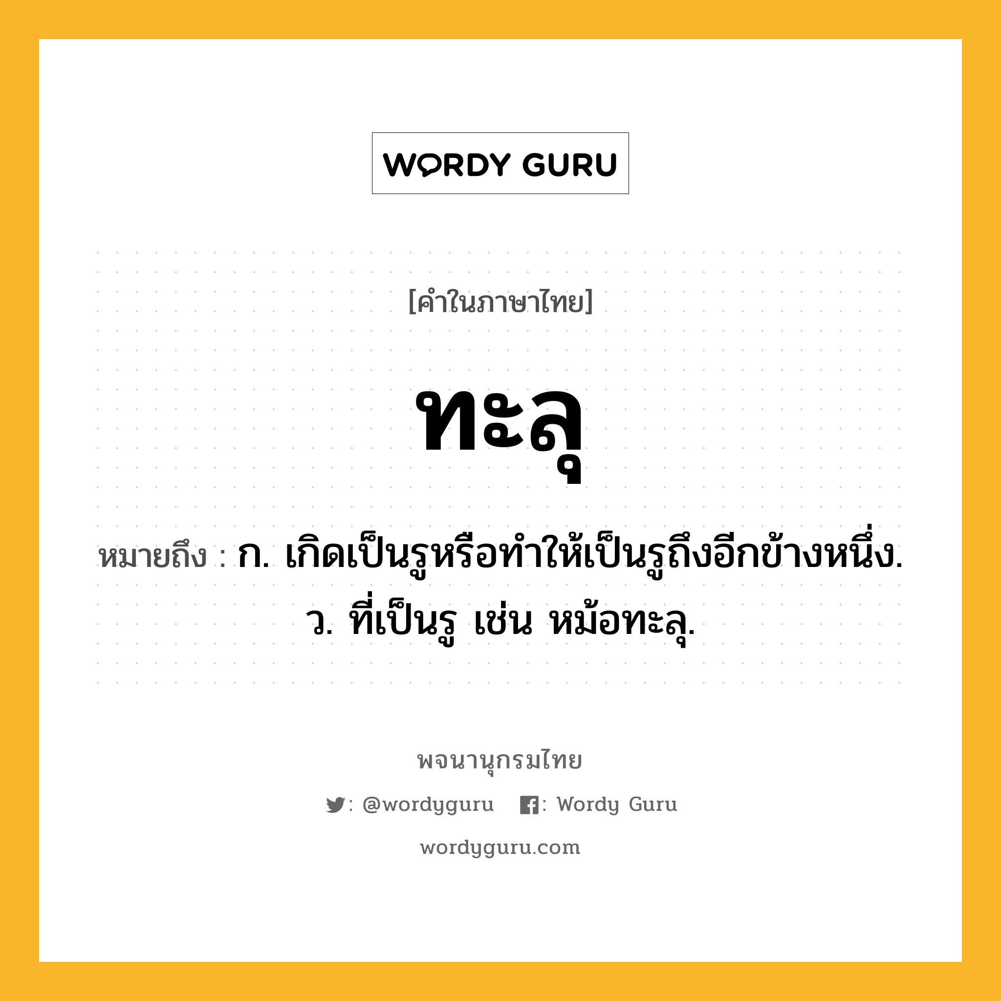 ทะลุ ความหมาย หมายถึงอะไร?, คำในภาษาไทย ทะลุ หมายถึง ก. เกิดเป็นรูหรือทําให้เป็นรูถึงอีกข้างหนึ่ง. ว. ที่เป็นรู เช่น หม้อทะลุ.