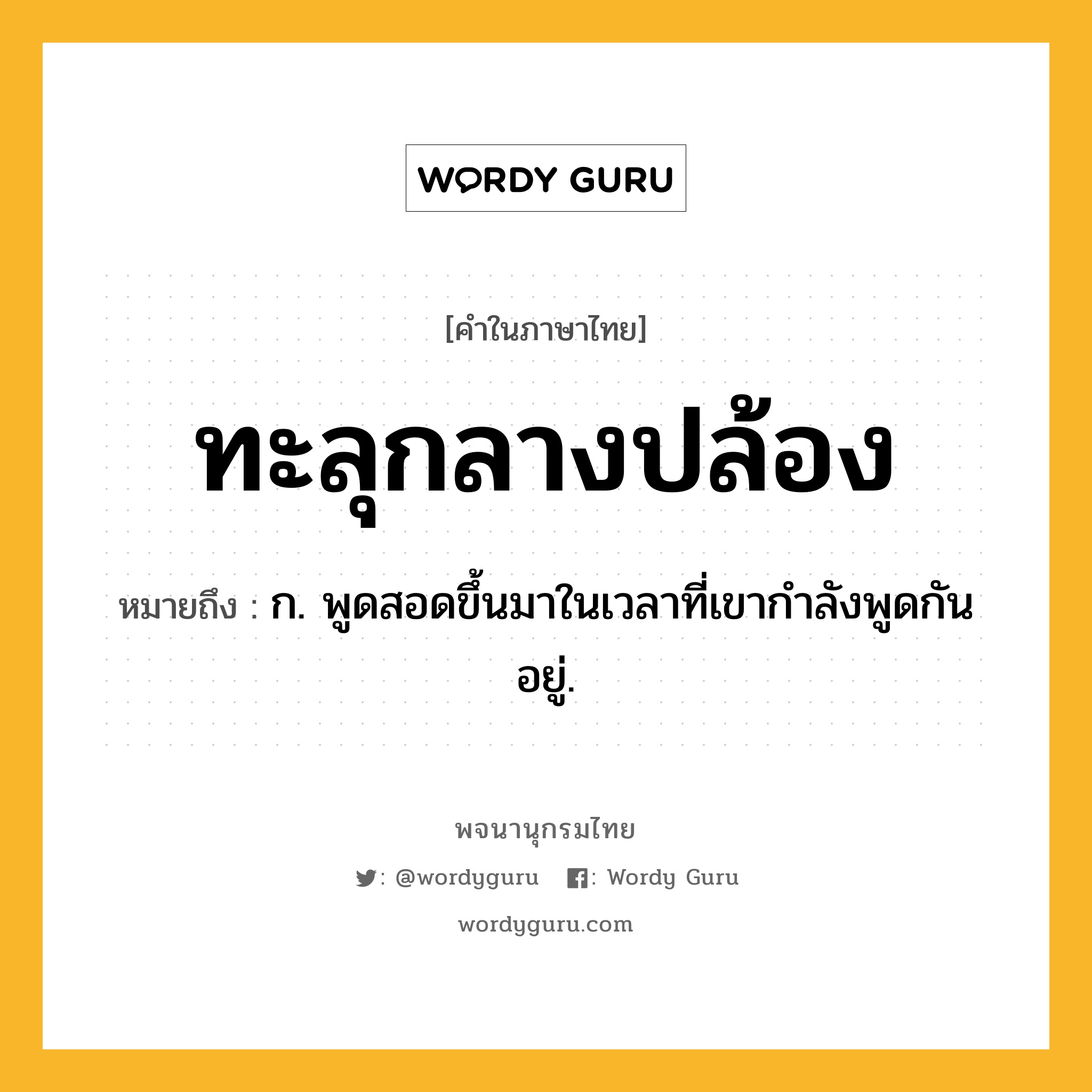 ทะลุกลางปล้อง ความหมาย หมายถึงอะไร?, คำในภาษาไทย ทะลุกลางปล้อง หมายถึง ก. พูดสอดขึ้นมาในเวลาที่เขากําลังพูดกันอยู่.