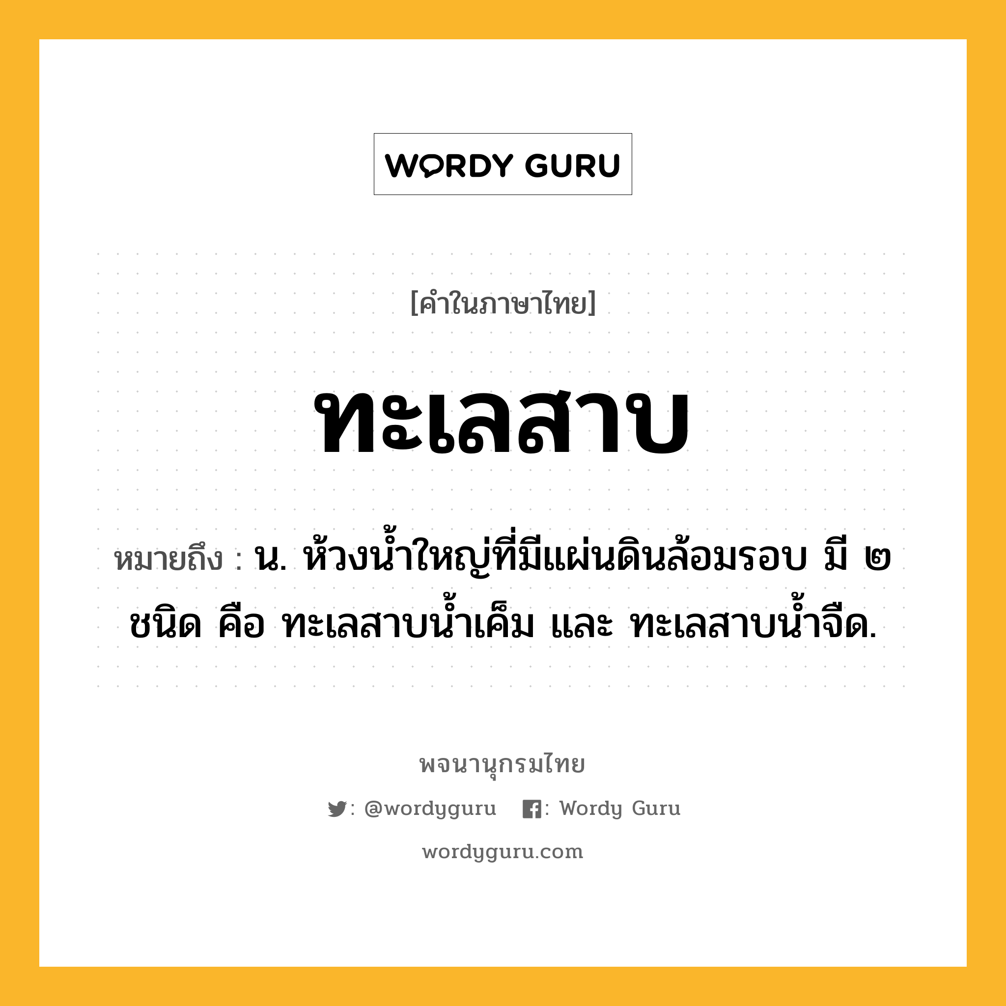 ทะเลสาบ ความหมาย หมายถึงอะไร?, คำในภาษาไทย ทะเลสาบ หมายถึง น. ห้วงนํ้าใหญ่ที่มีแผ่นดินล้อมรอบ มี ๒ ชนิด คือ ทะเลสาบนํ้าเค็ม และ ทะเลสาบนํ้าจืด.