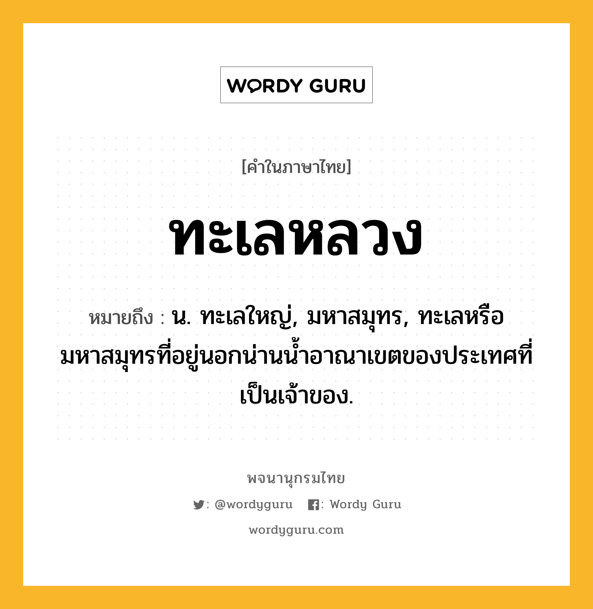 ทะเลหลวง ความหมาย หมายถึงอะไร?, คำในภาษาไทย ทะเลหลวง หมายถึง น. ทะเลใหญ่, มหาสมุทร, ทะเลหรือมหาสมุทรที่อยู่นอกน่านนํ้าอาณาเขตของประเทศที่เป็นเจ้าของ.