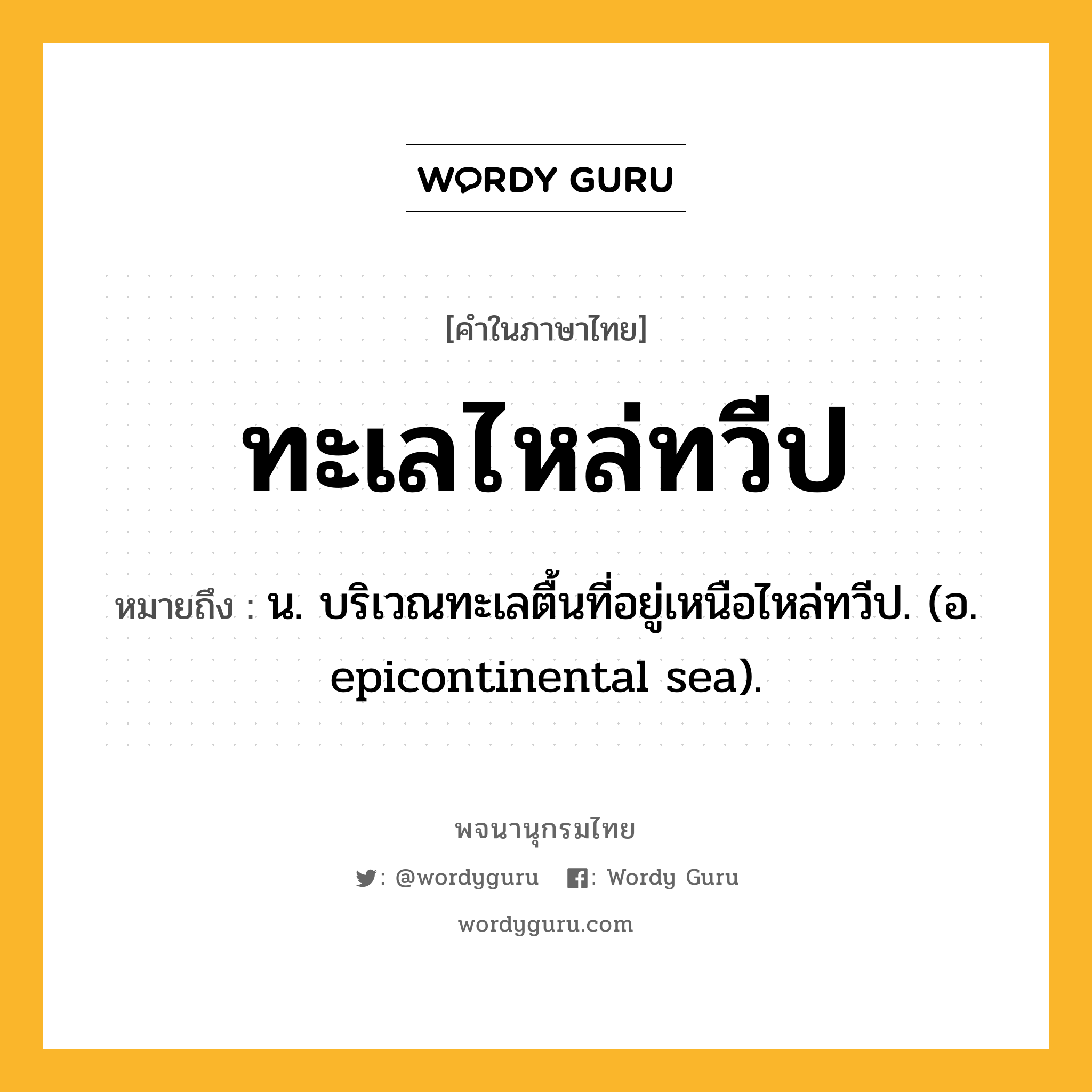 ทะเลไหล่ทวีป ความหมาย หมายถึงอะไร?, คำในภาษาไทย ทะเลไหล่ทวีป หมายถึง น. บริเวณทะเลตื้นที่อยู่เหนือไหล่ทวีป. (อ. epicontinental sea).