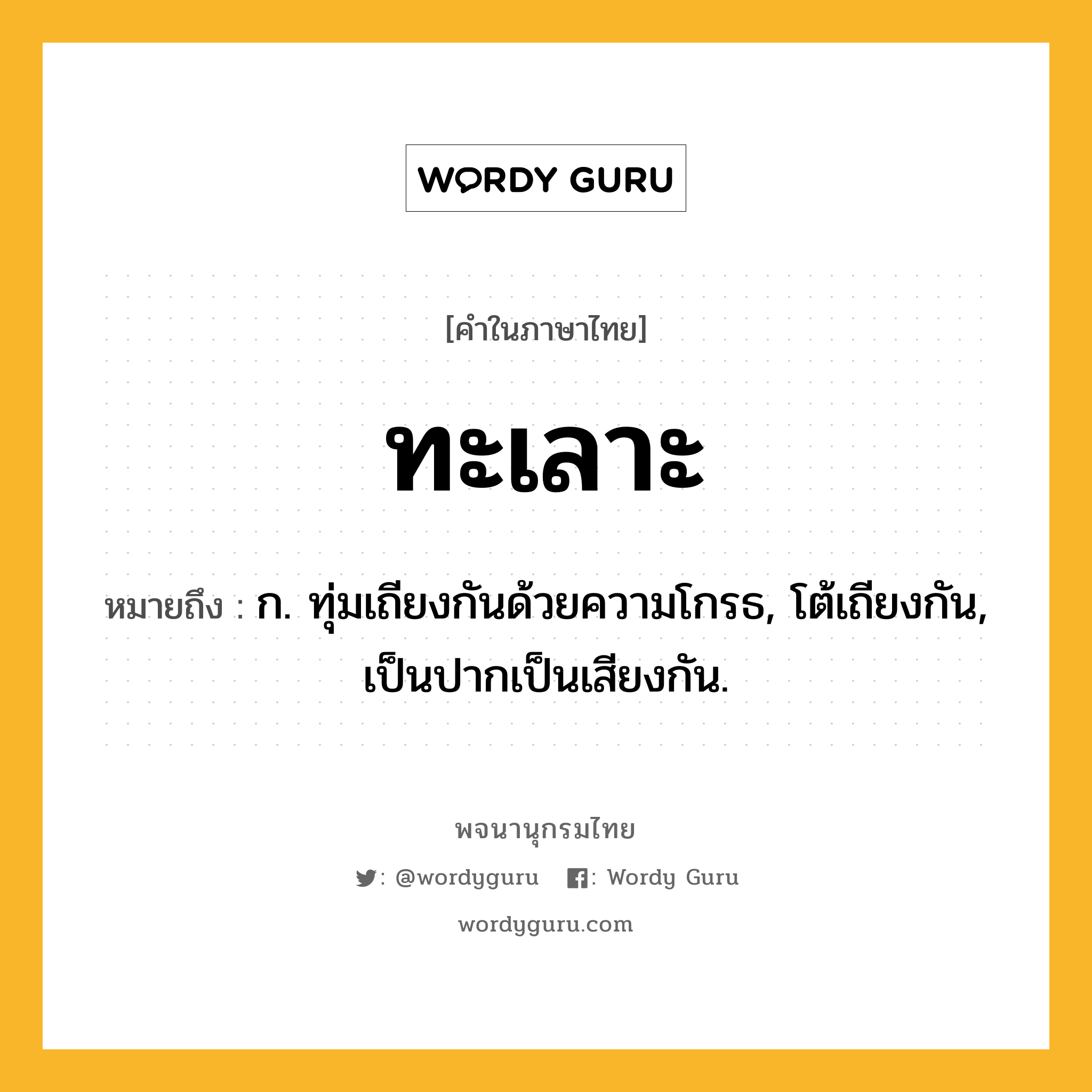 ทะเลาะ ความหมาย หมายถึงอะไร?, คำในภาษาไทย ทะเลาะ หมายถึง ก. ทุ่มเถียงกันด้วยความโกรธ, โต้เถียงกัน, เป็นปากเป็นเสียงกัน.