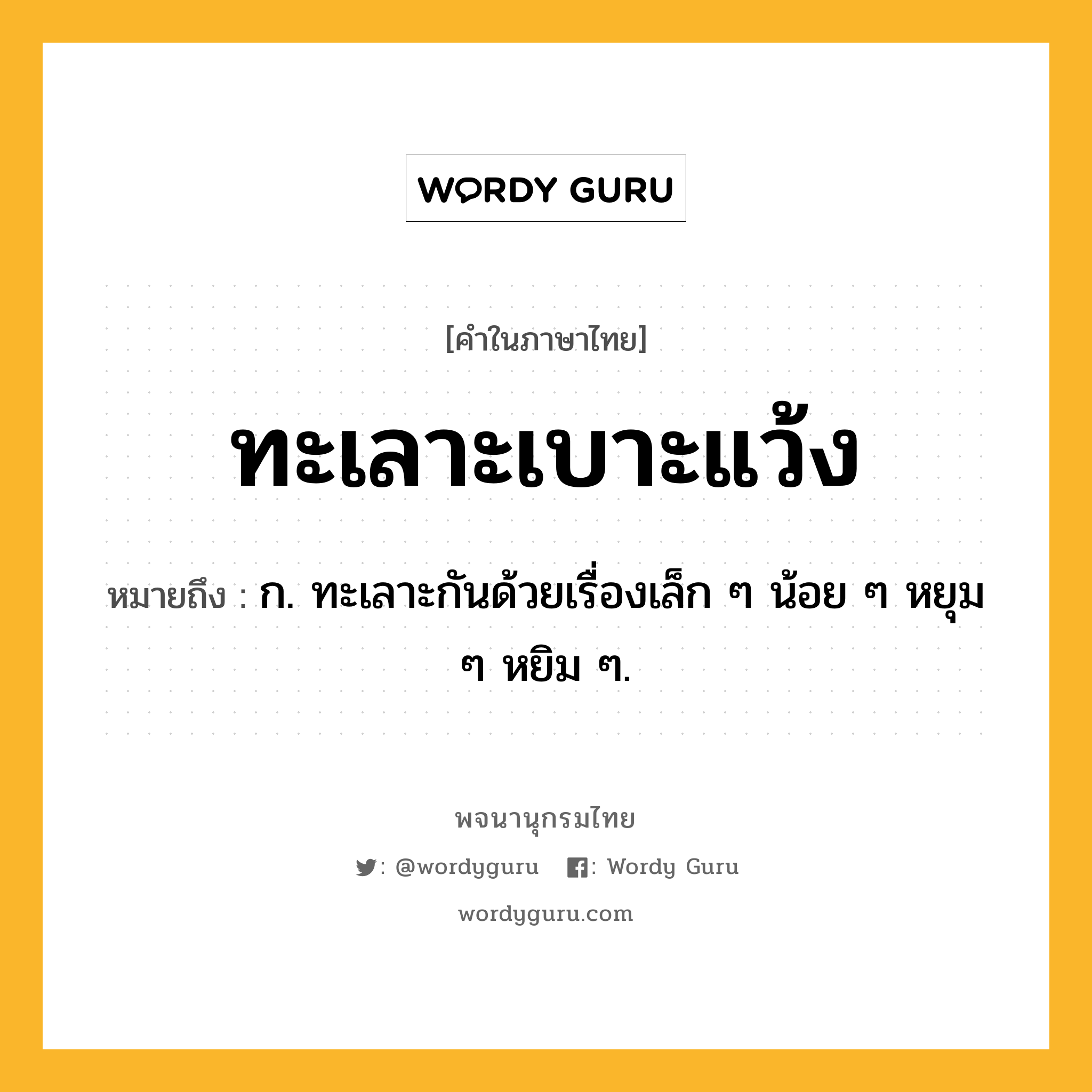 ทะเลาะเบาะแว้ง ความหมาย หมายถึงอะไร?, คำในภาษาไทย ทะเลาะเบาะแว้ง หมายถึง ก. ทะเลาะกันด้วยเรื่องเล็ก ๆ น้อย ๆ หยุม ๆ หยิม ๆ.