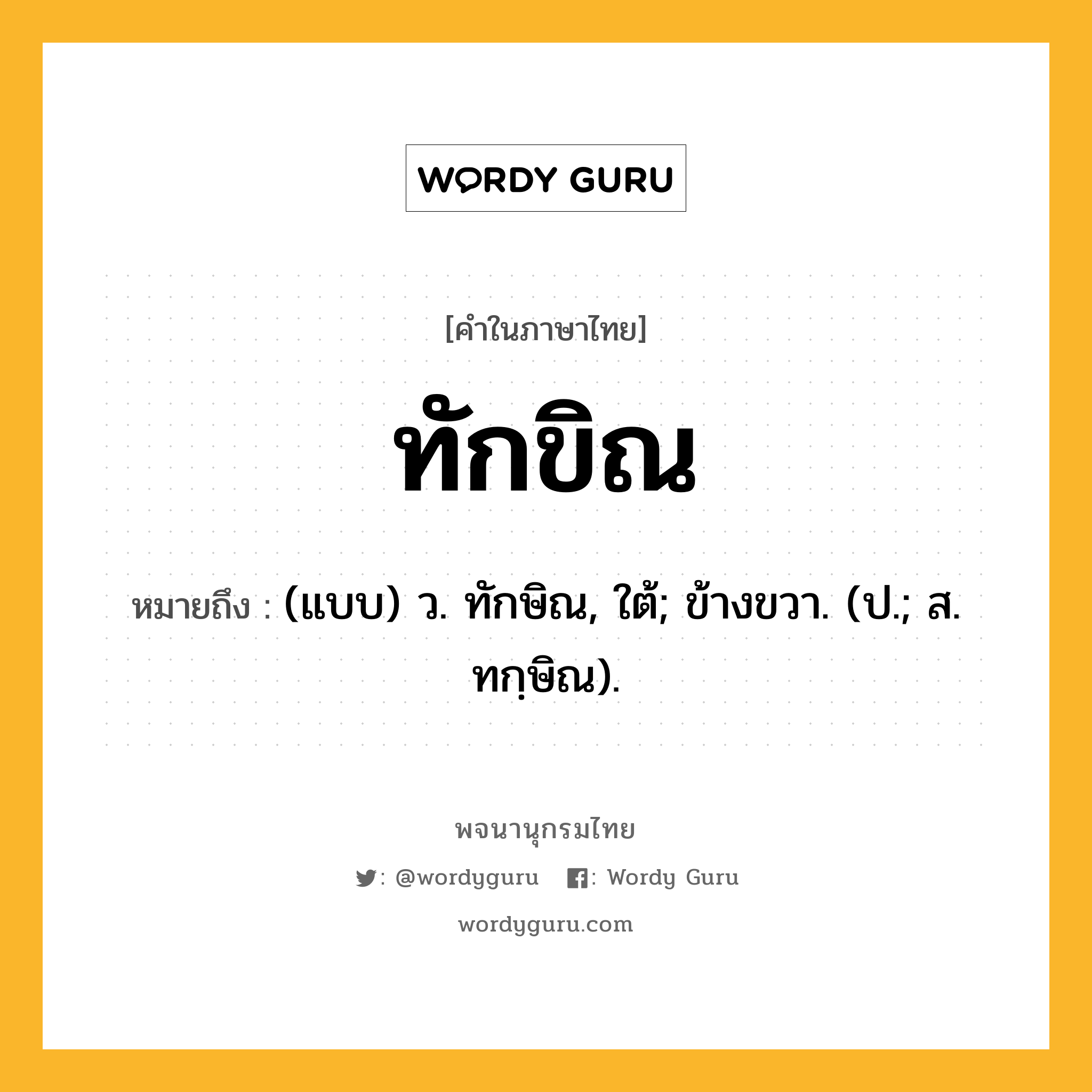 ทักขิณ ความหมาย หมายถึงอะไร?, คำในภาษาไทย ทักขิณ หมายถึง (แบบ) ว. ทักษิณ, ใต้; ข้างขวา. (ป.; ส. ทกฺษิณ).