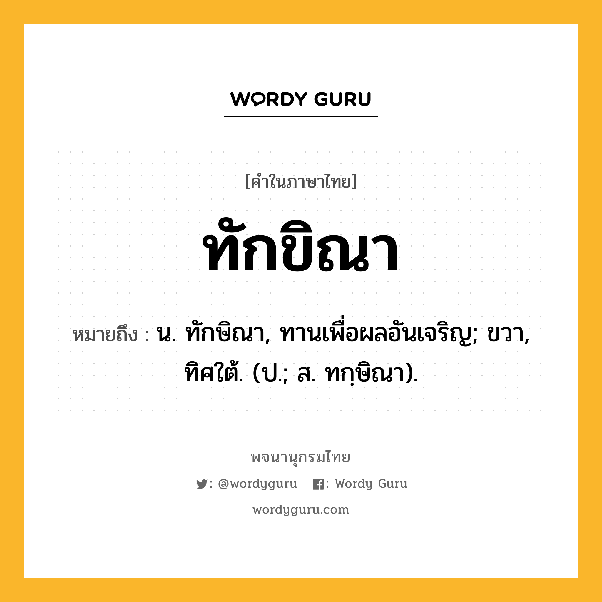 ทักขิณา ความหมาย หมายถึงอะไร?, คำในภาษาไทย ทักขิณา หมายถึง น. ทักษิณา, ทานเพื่อผลอันเจริญ; ขวา, ทิศใต้. (ป.; ส. ทกฺษิณา).