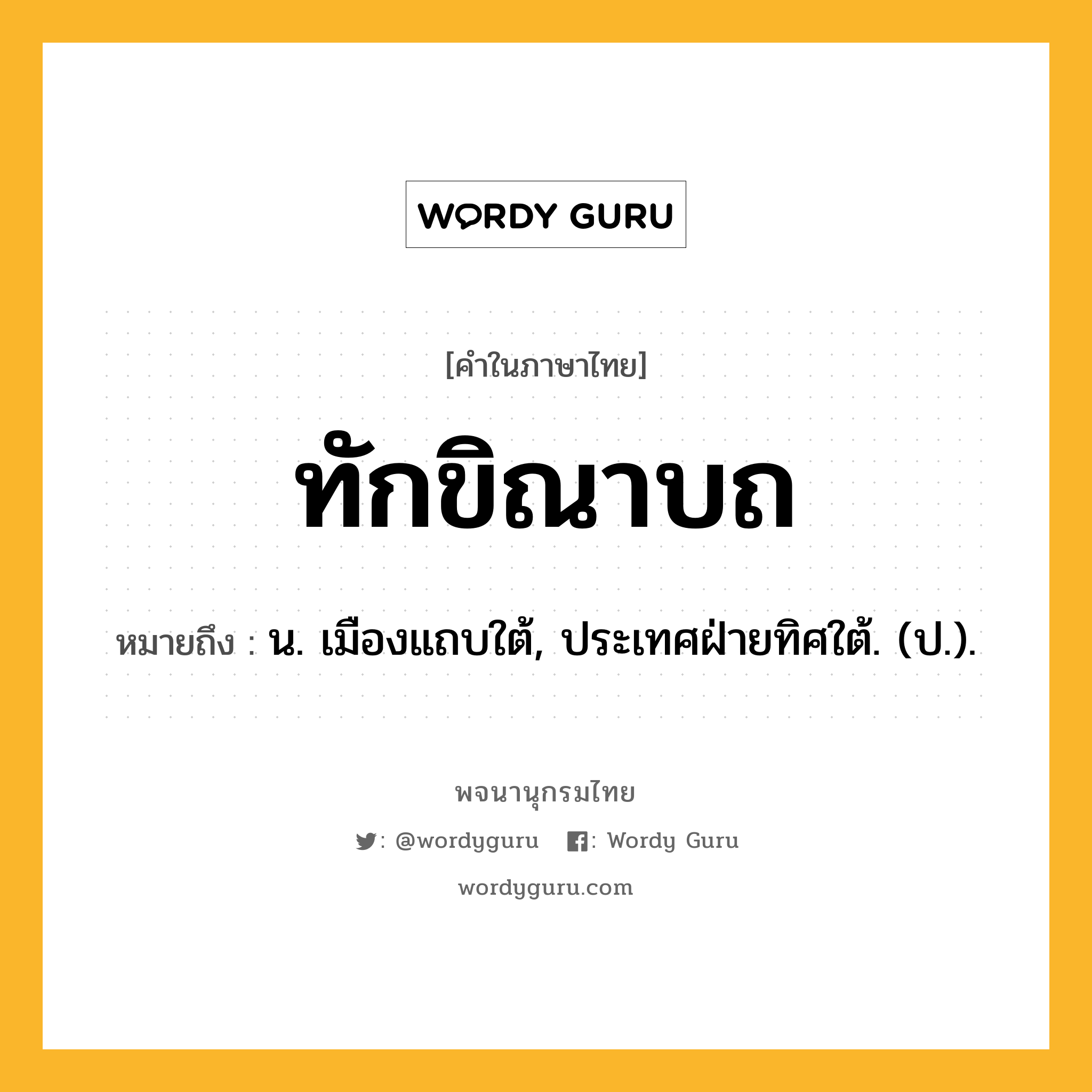 ทักขิณาบถ ความหมาย หมายถึงอะไร?, คำในภาษาไทย ทักขิณาบถ หมายถึง น. เมืองแถบใต้, ประเทศฝ่ายทิศใต้. (ป.).