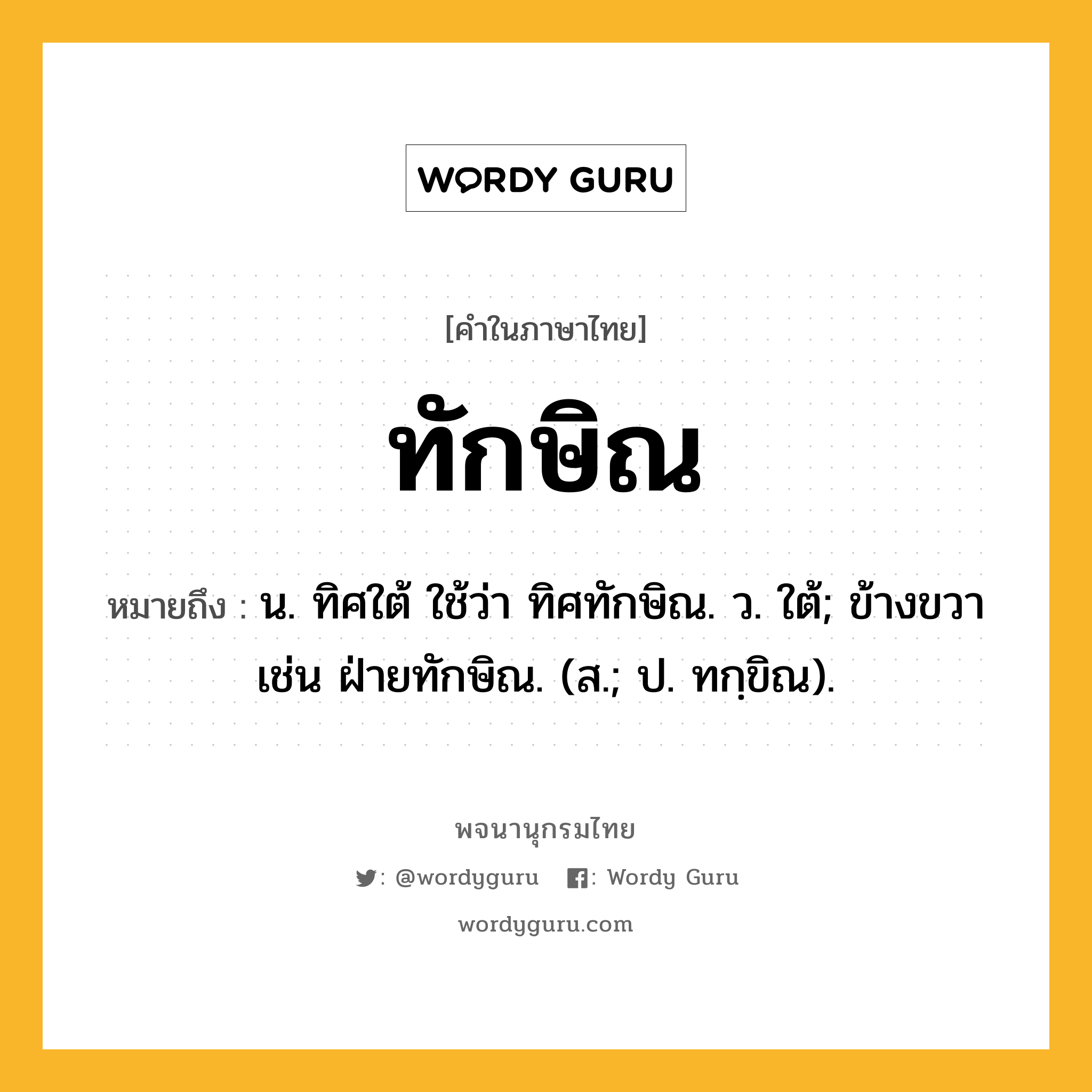 ทักษิณ ความหมาย หมายถึงอะไร?, คำในภาษาไทย ทักษิณ หมายถึง น. ทิศใต้ ใช้ว่า ทิศทักษิณ. ว. ใต้; ข้างขวา เช่น ฝ่ายทักษิณ. (ส.; ป. ทกฺขิณ).