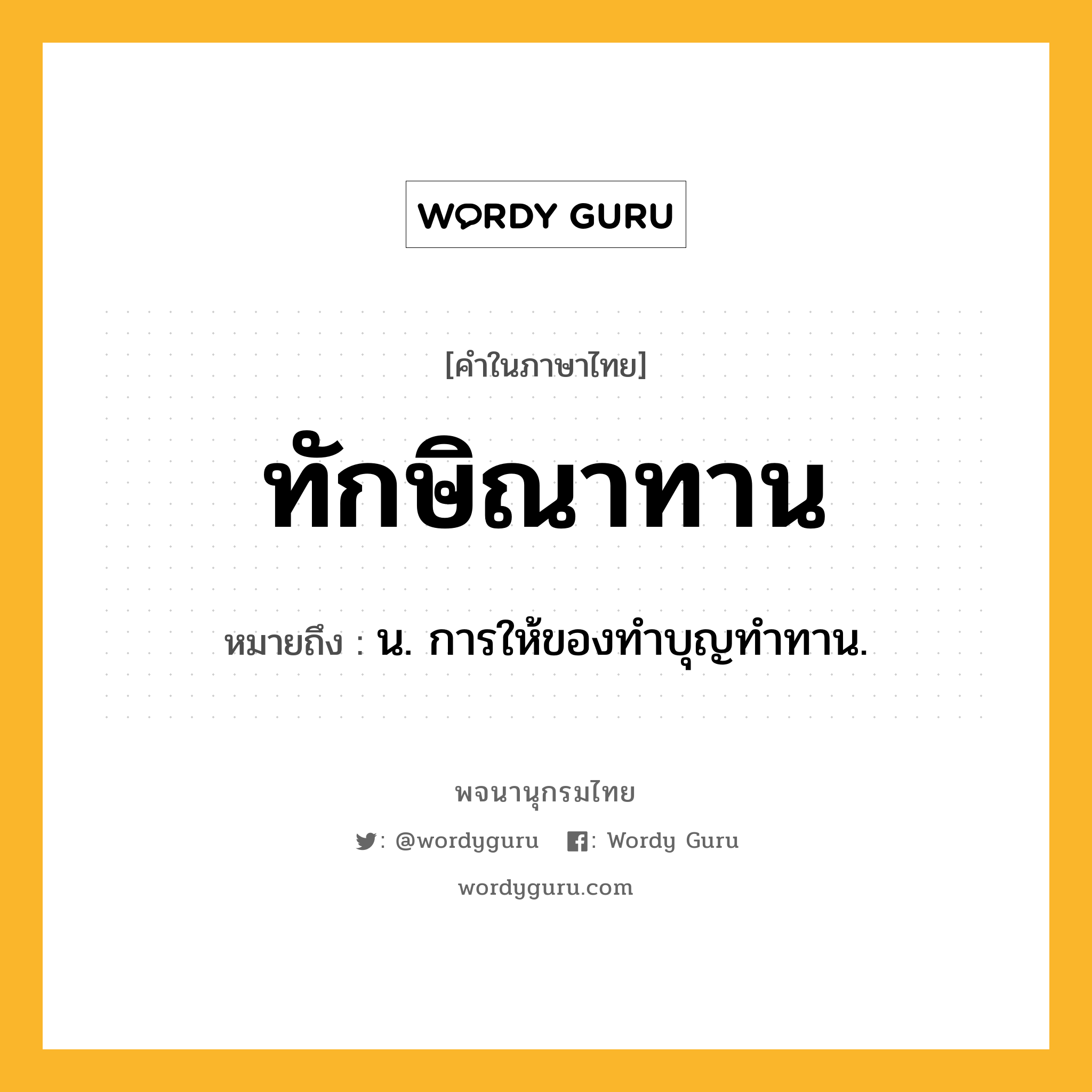 ทักษิณาทาน ความหมาย หมายถึงอะไร?, คำในภาษาไทย ทักษิณาทาน หมายถึง น. การให้ของทําบุญทําทาน.