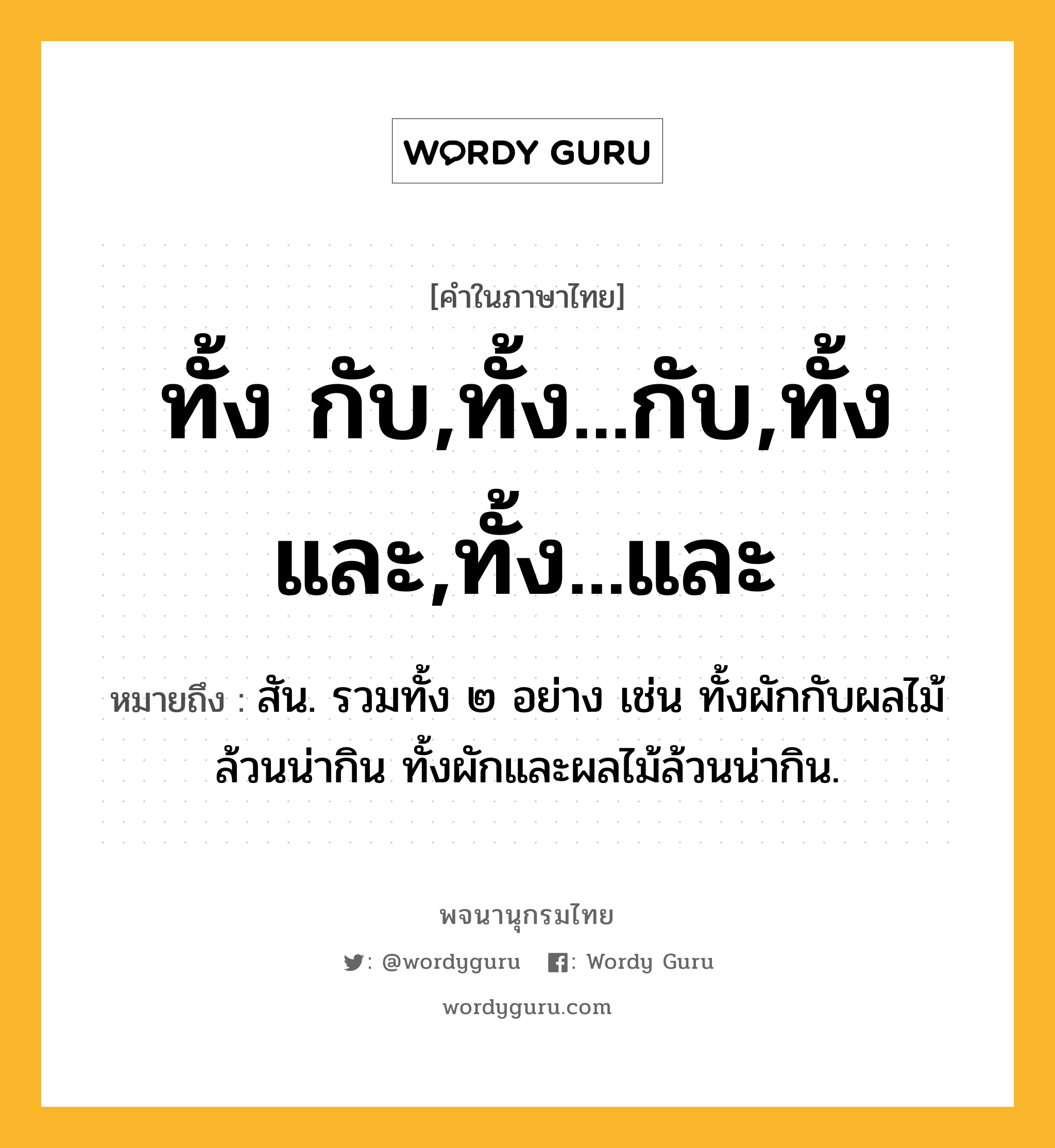 ทั้ง กับ,ทั้ง...กับ,ทั้ง และ,ทั้ง...และ ความหมาย หมายถึงอะไร?, คำในภาษาไทย ทั้ง กับ,ทั้ง...กับ,ทั้ง และ,ทั้ง...และ หมายถึง สัน. รวมทั้ง ๒ อย่าง เช่น ทั้งผักกับผลไม้ล้วนน่ากิน ทั้งผักและผลไม้ล้วนน่ากิน.