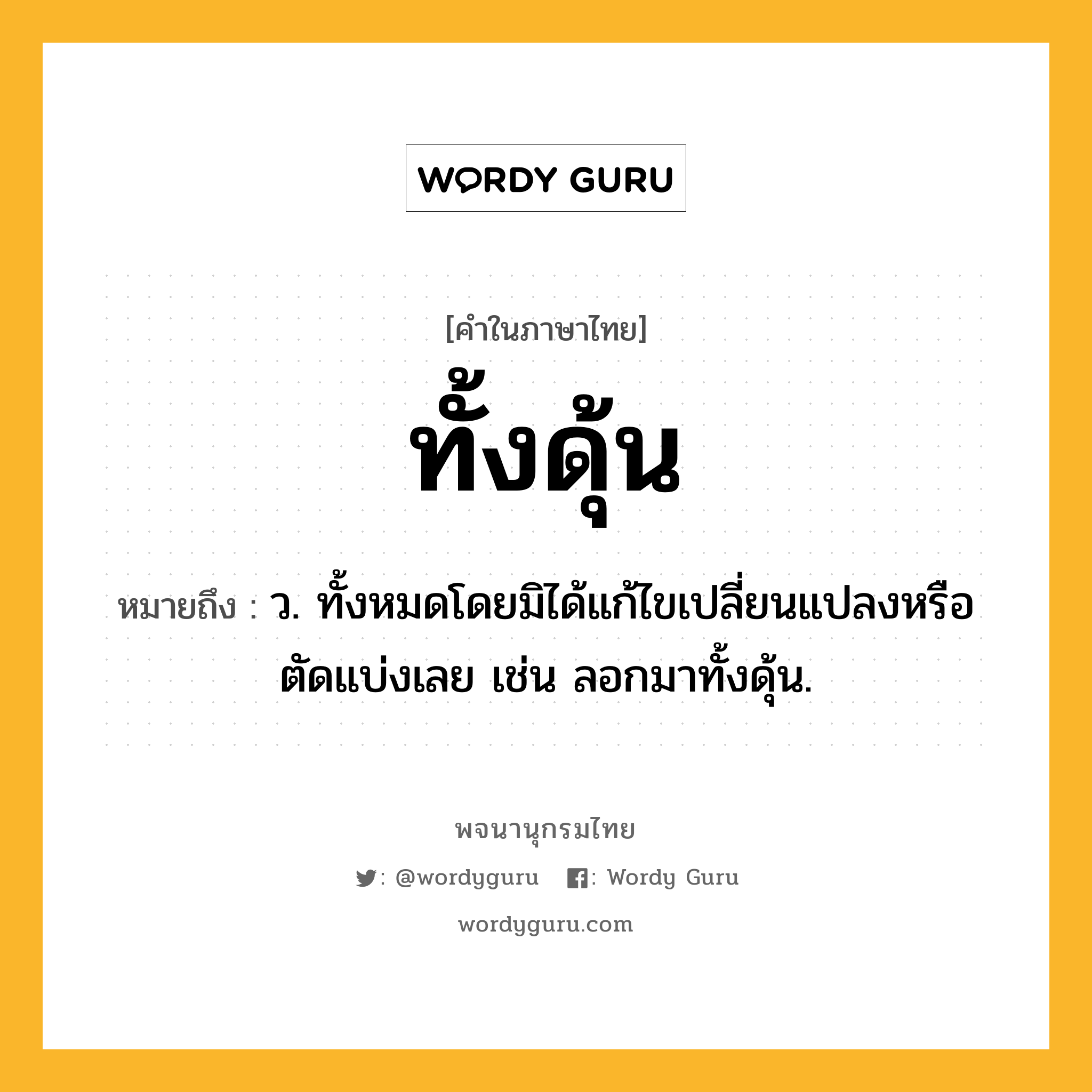 ทั้งดุ้น ความหมาย หมายถึงอะไร?, คำในภาษาไทย ทั้งดุ้น หมายถึง ว. ทั้งหมดโดยมิได้แก้ไขเปลี่ยนแปลงหรือตัดแบ่งเลย เช่น ลอกมาทั้งดุ้น.