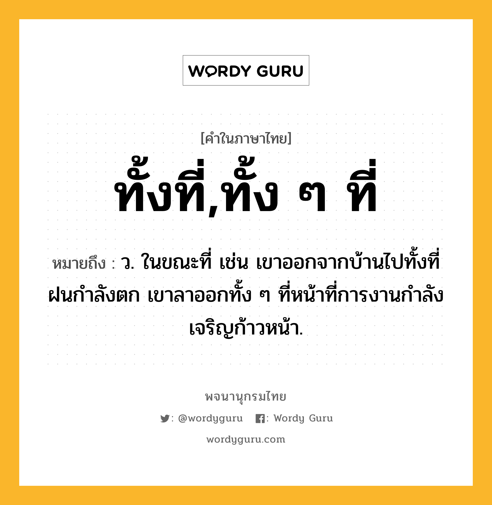 ทั้งที่,ทั้ง ๆ ที่ ความหมาย หมายถึงอะไร?, คำในภาษาไทย ทั้งที่,ทั้ง ๆ ที่ หมายถึง ว. ในขณะที่ เช่น เขาออกจากบ้านไปทั้งที่ฝนกำลังตก เขาลาออกทั้ง ๆ ที่หน้าที่การงานกําลังเจริญก้าวหน้า.