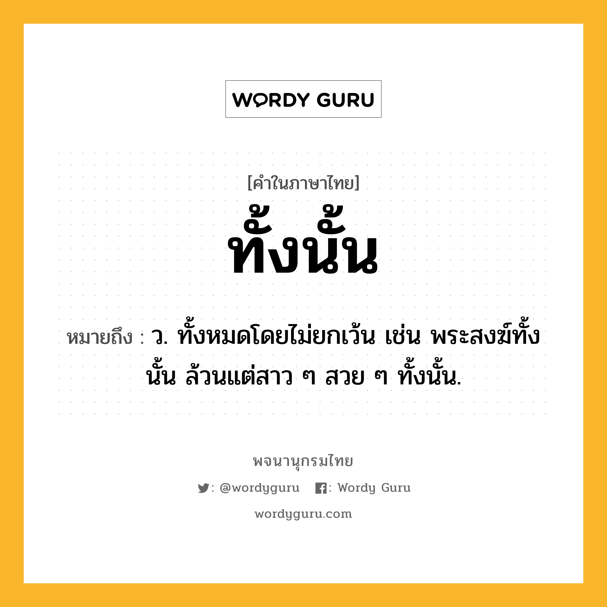 ทั้งนั้น ความหมาย หมายถึงอะไร?, คำในภาษาไทย ทั้งนั้น หมายถึง ว. ทั้งหมดโดยไม่ยกเว้น เช่น พระสงฆ์ทั้งนั้น ล้วนแต่สาว ๆ สวย ๆ ทั้งนั้น.