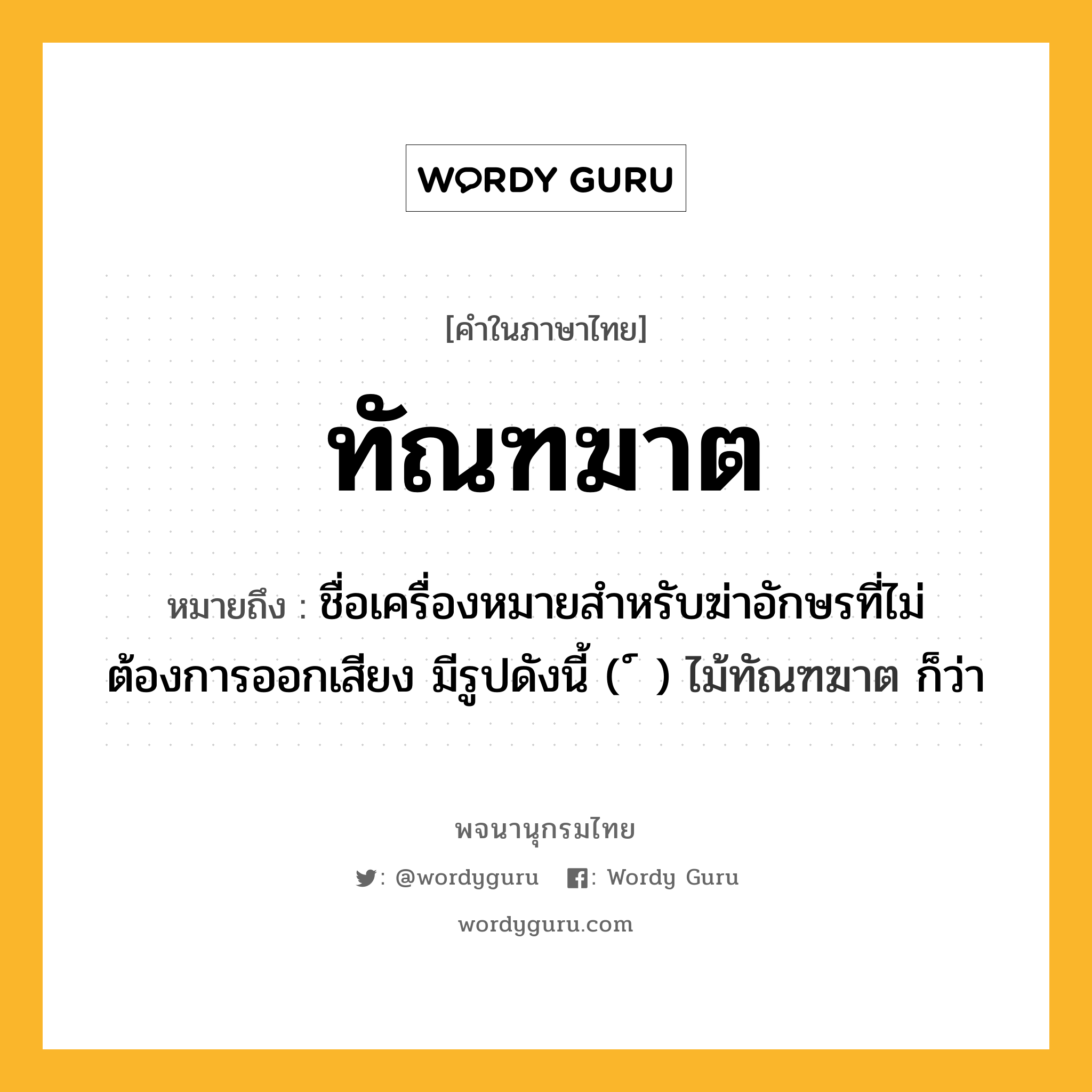 ทัณฑฆาต ความหมาย หมายถึงอะไร?, คำในภาษาไทย ทัณฑฆาต หมายถึง ชื่อเครื่องหมายสําหรับฆ่าอักษรที่ไม่ต้องการออกเสียง มีรูปดังนี้ ( ์ ) ไม้ทัณฑฆาต ก็ว่า ประเภท คำนาม หมวด คำนาม