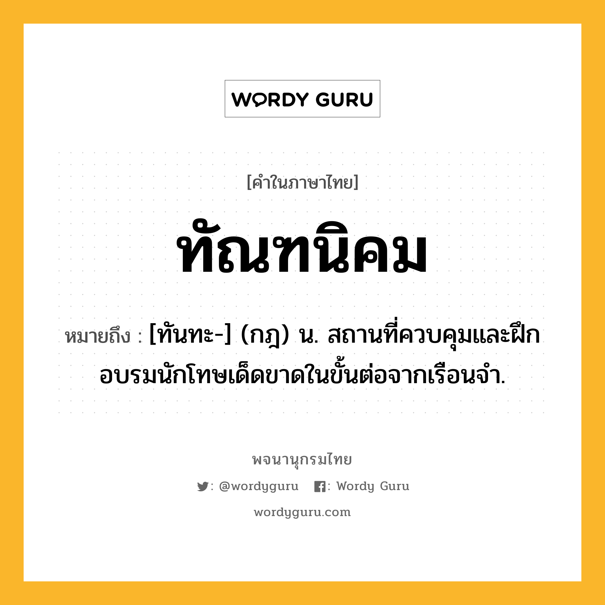 ทัณฑนิคม ความหมาย หมายถึงอะไร?, คำในภาษาไทย ทัณฑนิคม หมายถึง [ทันทะ-] (กฎ) น. สถานที่ควบคุมและฝึกอบรมนักโทษเด็ดขาดในขั้นต่อจากเรือนจํา.