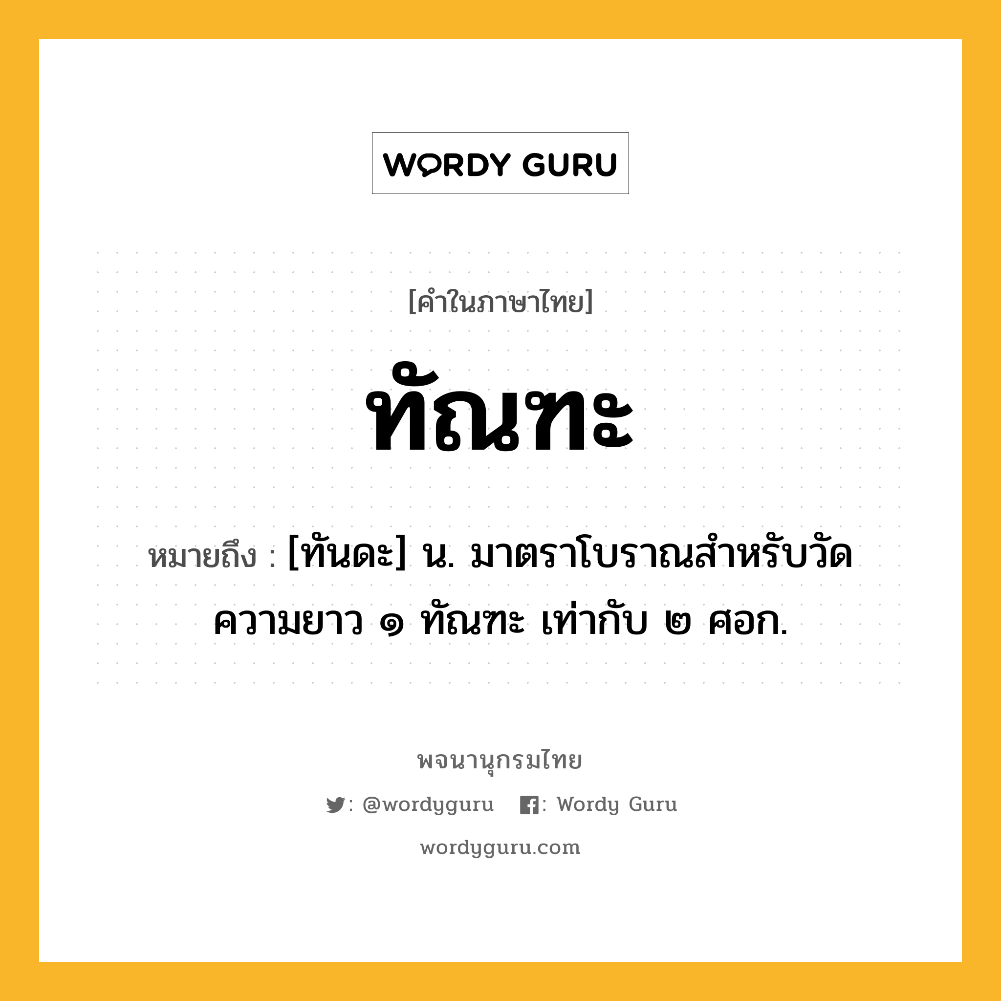 ทัณฑะ ความหมาย หมายถึงอะไร?, คำในภาษาไทย ทัณฑะ หมายถึง [ทันดะ] น. มาตราโบราณสําหรับวัดความยาว ๑ ทัณฑะ เท่ากับ ๒ ศอก.