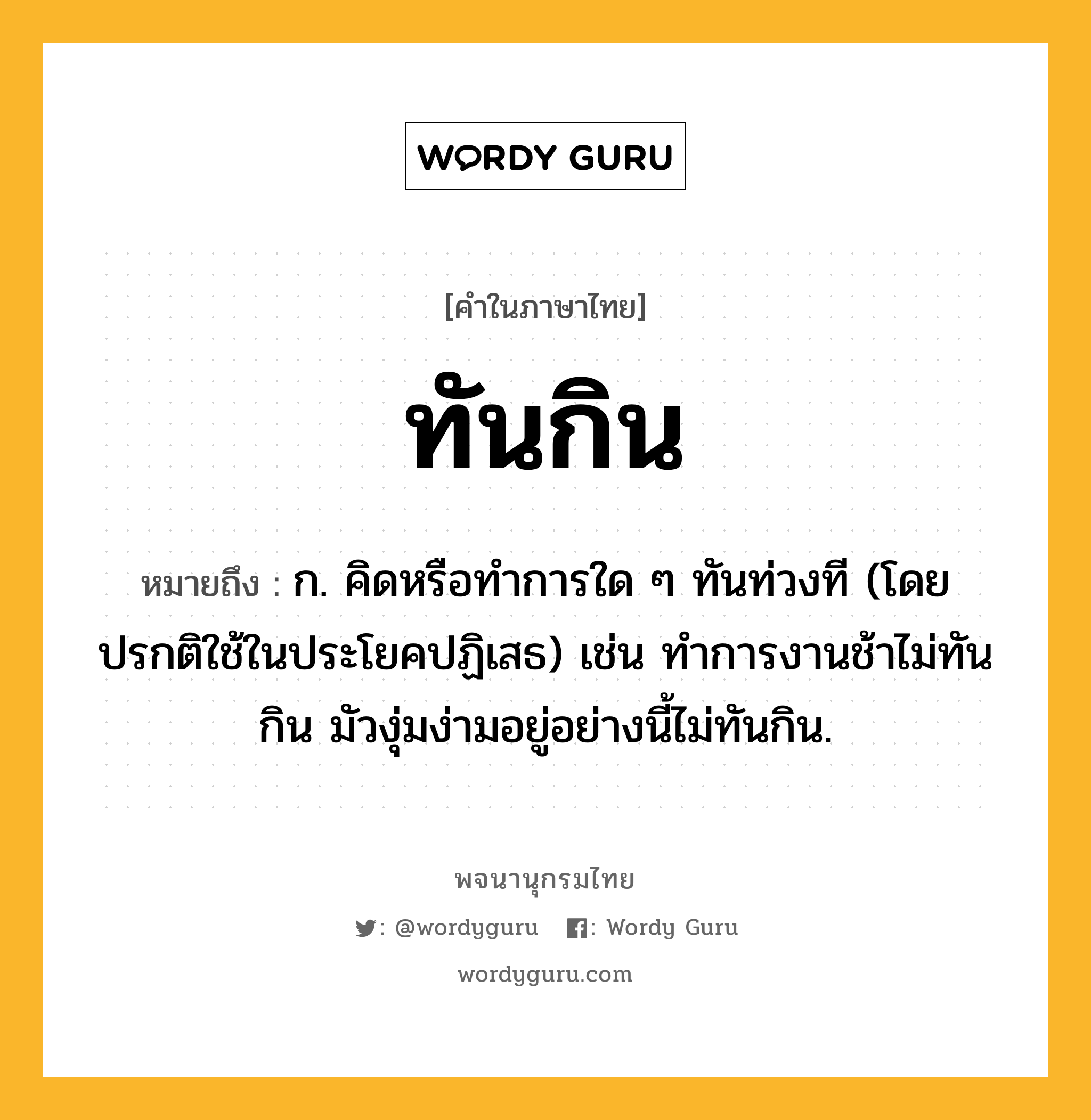 ทันกิน ความหมาย หมายถึงอะไร?, คำในภาษาไทย ทันกิน หมายถึง ก. คิดหรือทําการใด ๆ ทันท่วงที (โดยปรกติใช้ในประโยคปฏิเสธ) เช่น ทําการงานช้าไม่ทันกิน มัวงุ่มง่ามอยู่อย่างนี้ไม่ทันกิน.