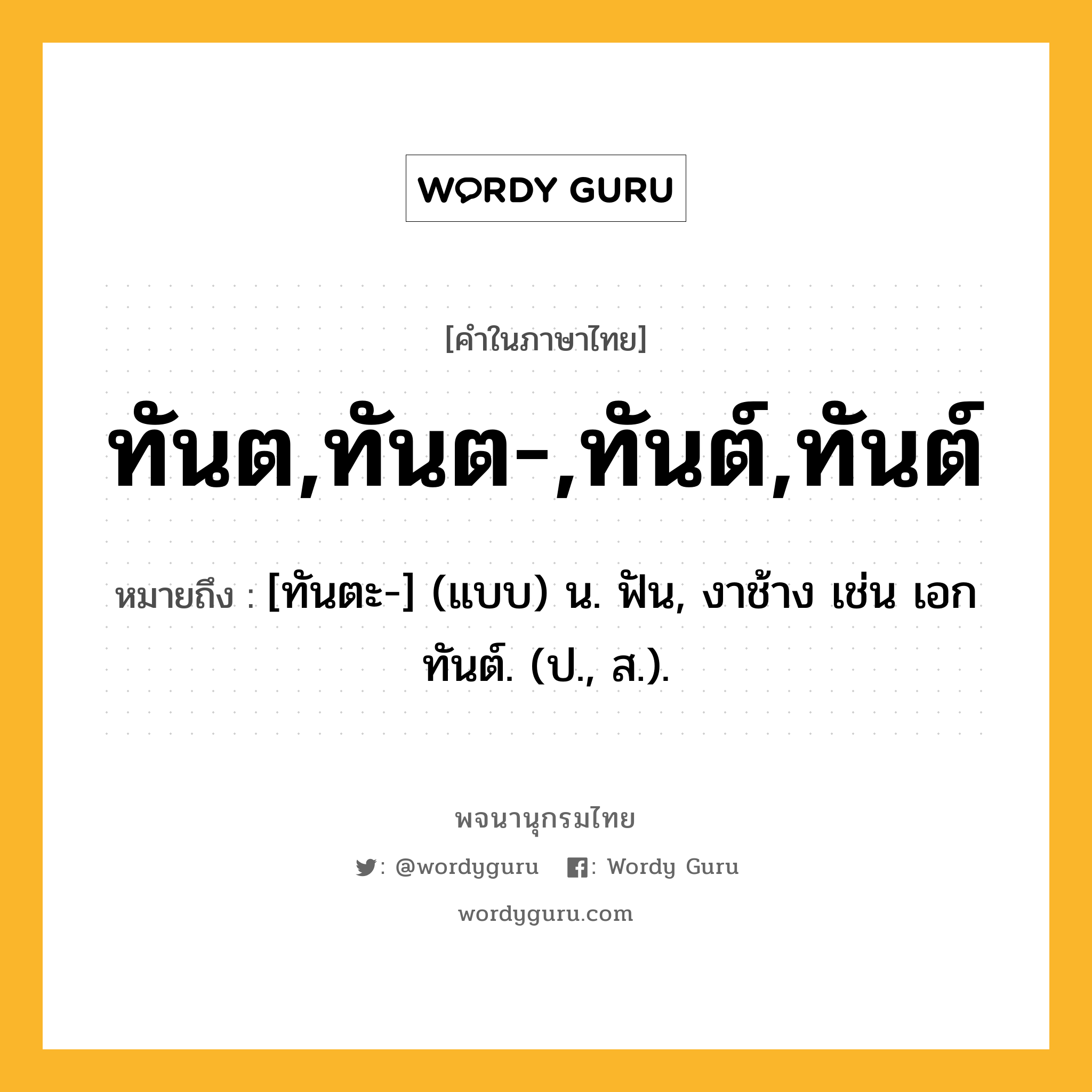 ทันต,ทันต-,ทันต์,ทันต์ ความหมาย หมายถึงอะไร?, คำในภาษาไทย ทันต,ทันต-,ทันต์,ทันต์ หมายถึง [ทันตะ-] (แบบ) น. ฟัน, งาช้าง เช่น เอกทันต์. (ป., ส.).