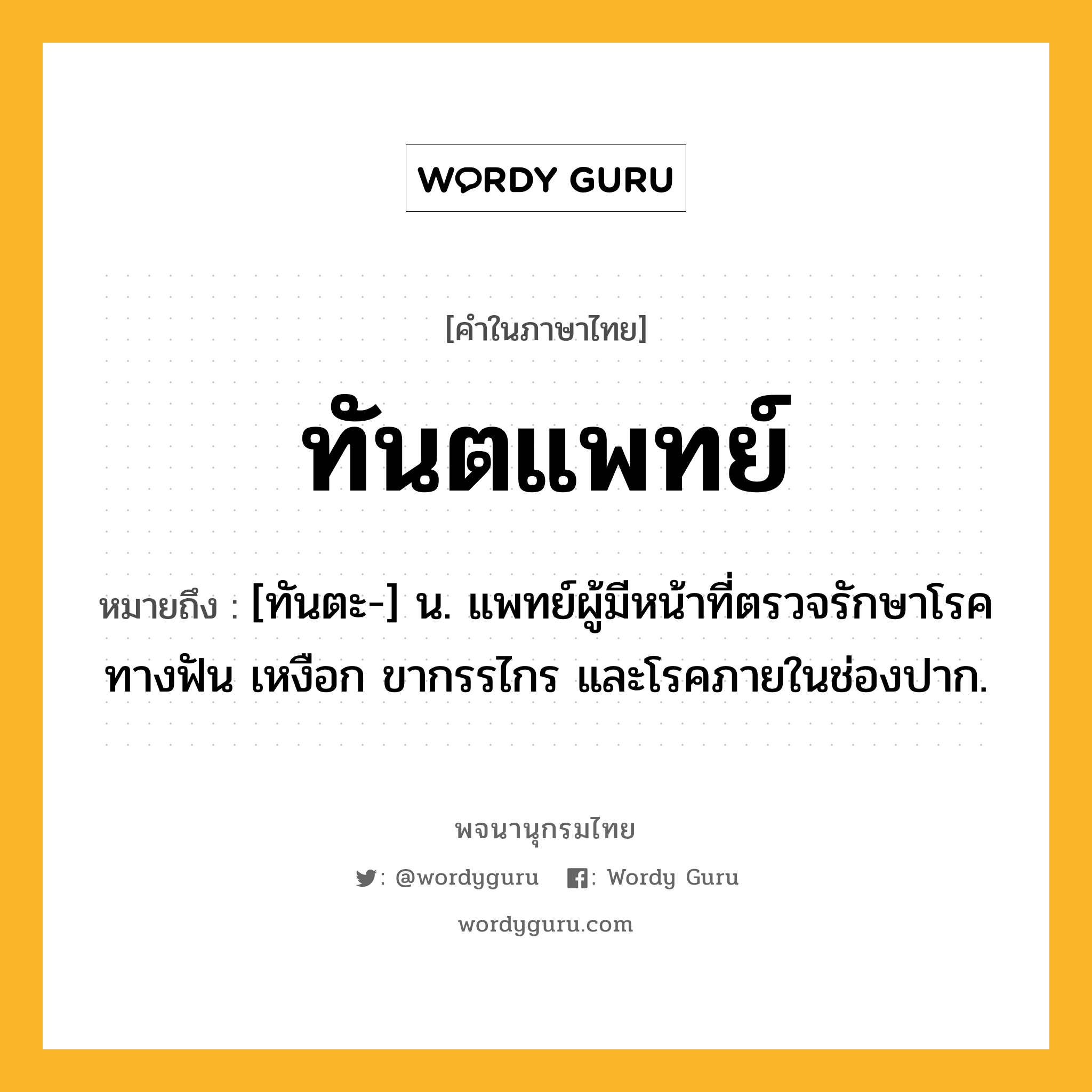 ทันตแพทย์ ความหมาย หมายถึงอะไร?, คำในภาษาไทย ทันตแพทย์ หมายถึง [ทันตะ-] น. แพทย์ผู้มีหน้าที่ตรวจรักษาโรคทางฟัน เหงือก ขากรรไกร และโรคภายในช่องปาก.