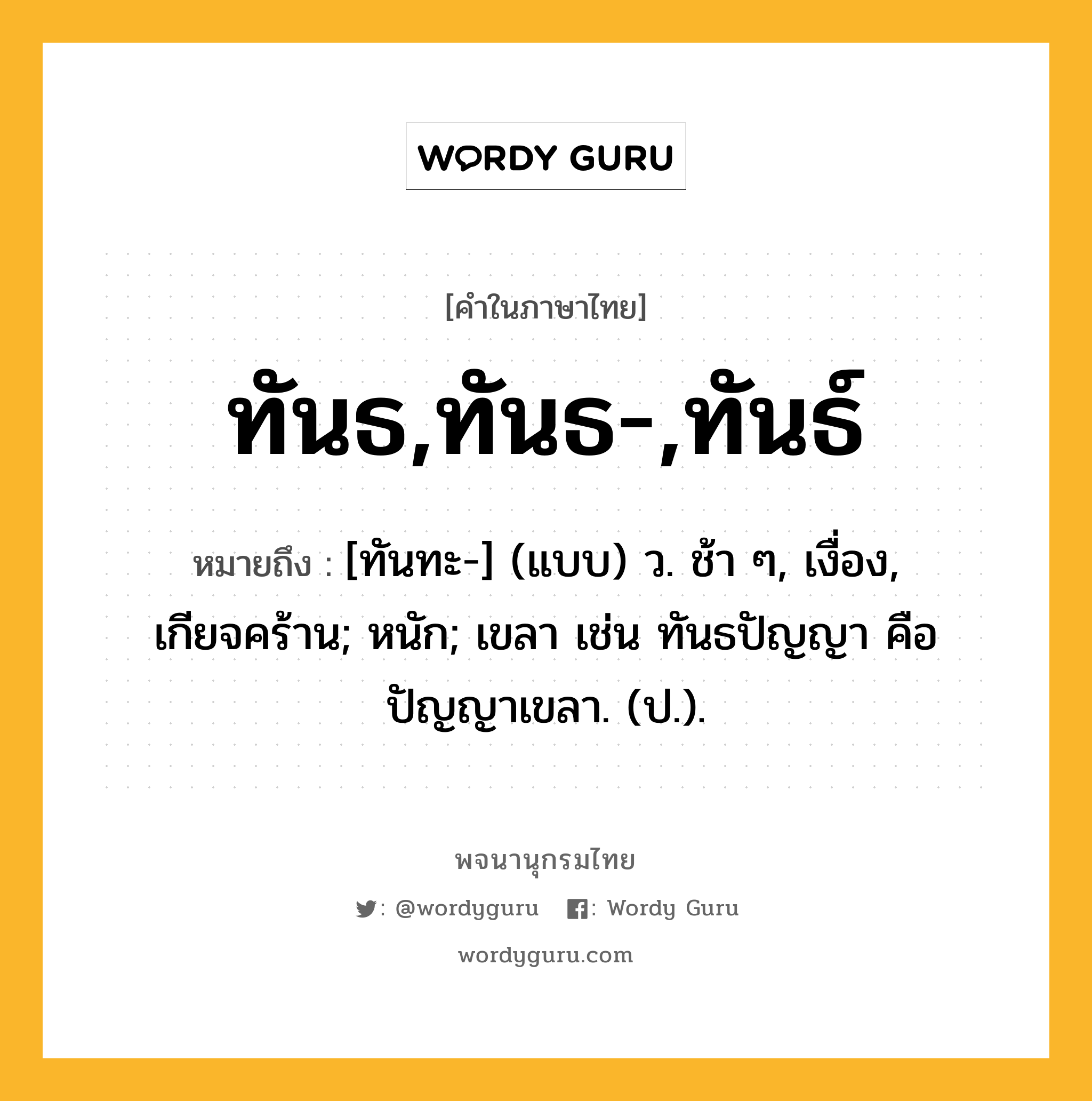 ทันธ,ทันธ-,ทันธ์ ความหมาย หมายถึงอะไร?, คำในภาษาไทย ทันธ,ทันธ-,ทันธ์ หมายถึง [ทันทะ-] (แบบ) ว. ช้า ๆ, เงื่อง, เกียจคร้าน; หนัก; เขลา เช่น ทันธปัญญา คือ ปัญญาเขลา. (ป.).