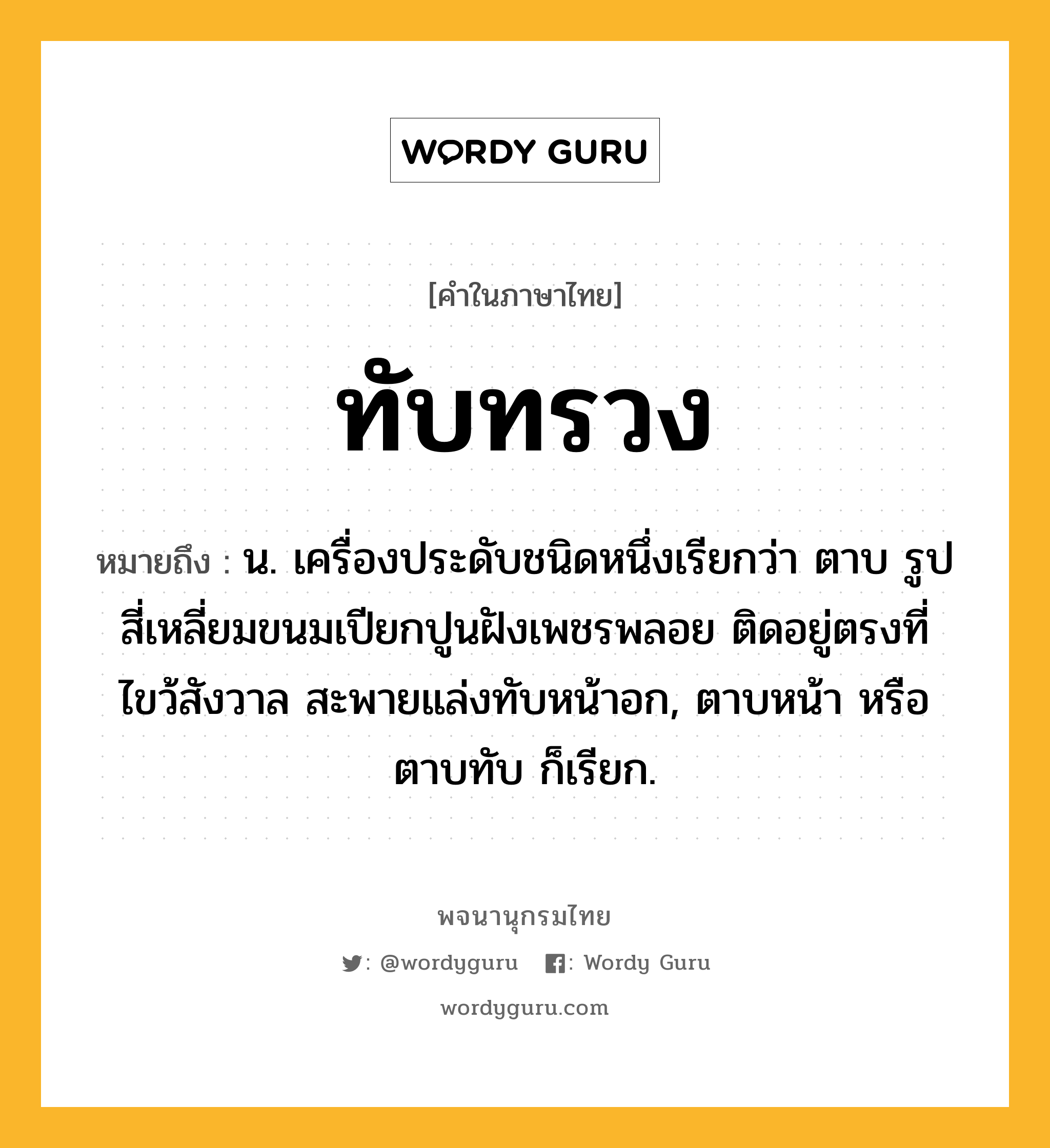 ทับทรวง ความหมาย หมายถึงอะไร?, คำในภาษาไทย ทับทรวง หมายถึง น. เครื่องประดับชนิดหนึ่งเรียกว่า ตาบ รูปสี่เหลี่ยมขนมเปียกปูนฝังเพชรพลอย ติดอยู่ตรงที่ไขว้สังวาล สะพายแล่งทับหน้าอก, ตาบหน้า หรือ ตาบทับ ก็เรียก.