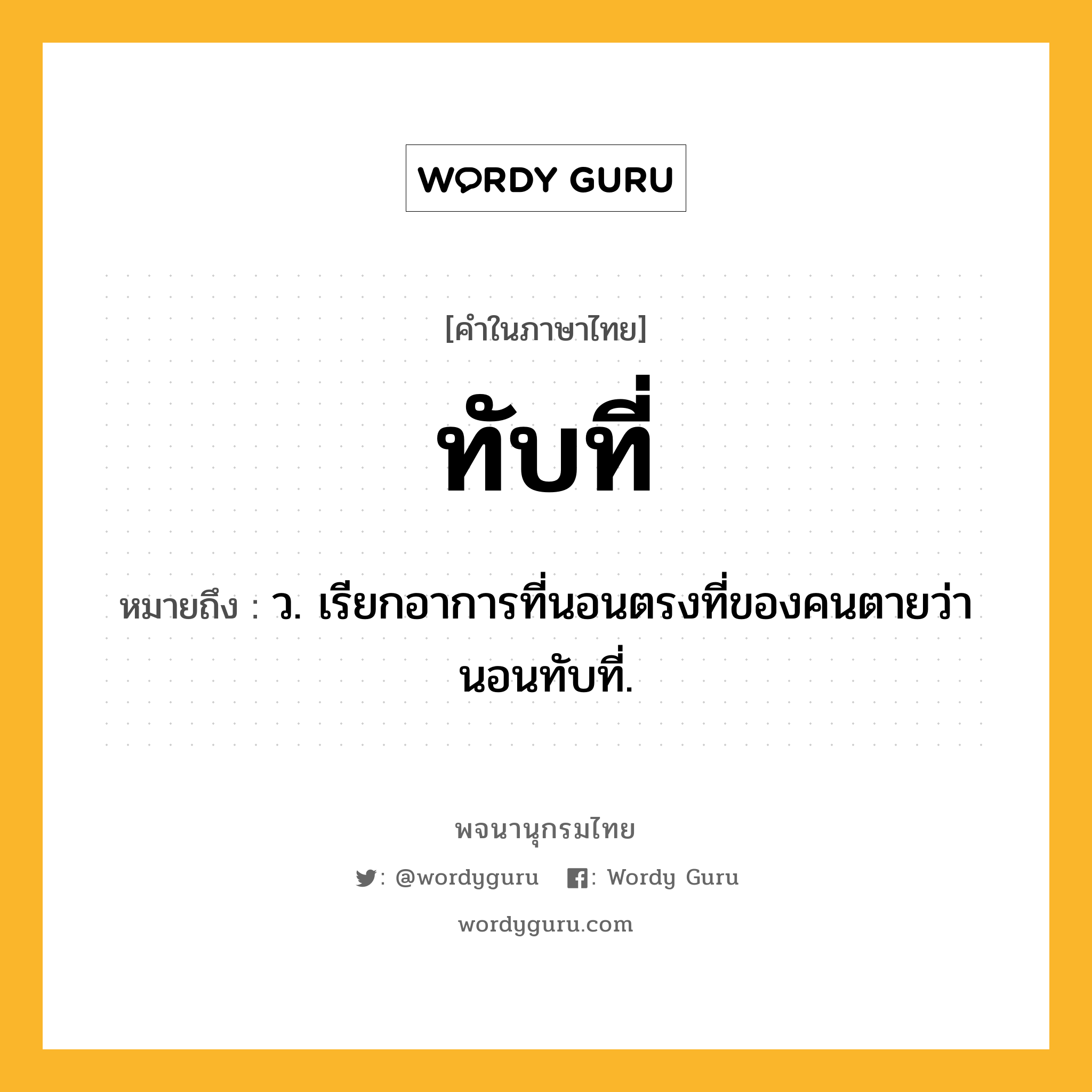 ทับที่ ความหมาย หมายถึงอะไร?, คำในภาษาไทย ทับที่ หมายถึง ว. เรียกอาการที่นอนตรงที่ของคนตายว่า นอนทับที่.