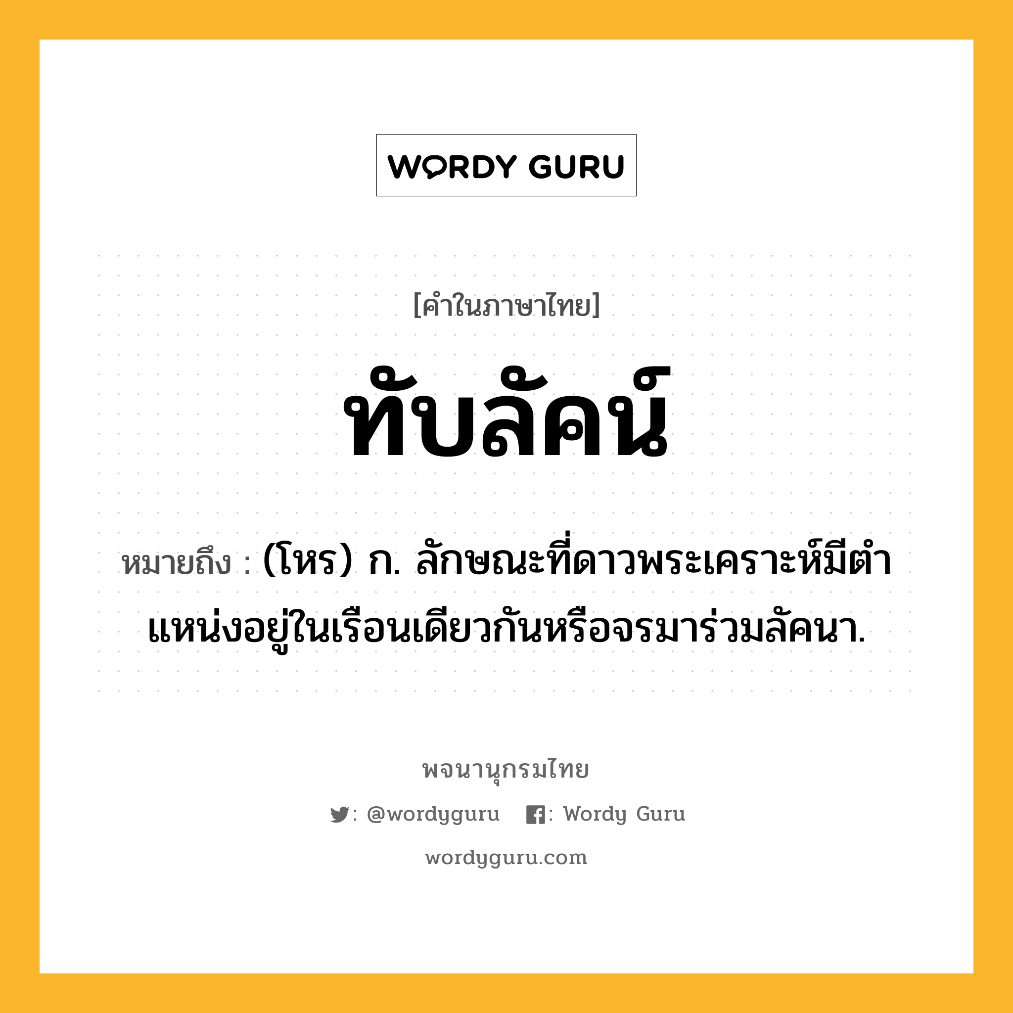 ทับลัคน์ ความหมาย หมายถึงอะไร?, คำในภาษาไทย ทับลัคน์ หมายถึง (โหร) ก. ลักษณะที่ดาวพระเคราะห์มีตําแหน่งอยู่ในเรือนเดียวกันหรือจรมาร่วมลัคนา.