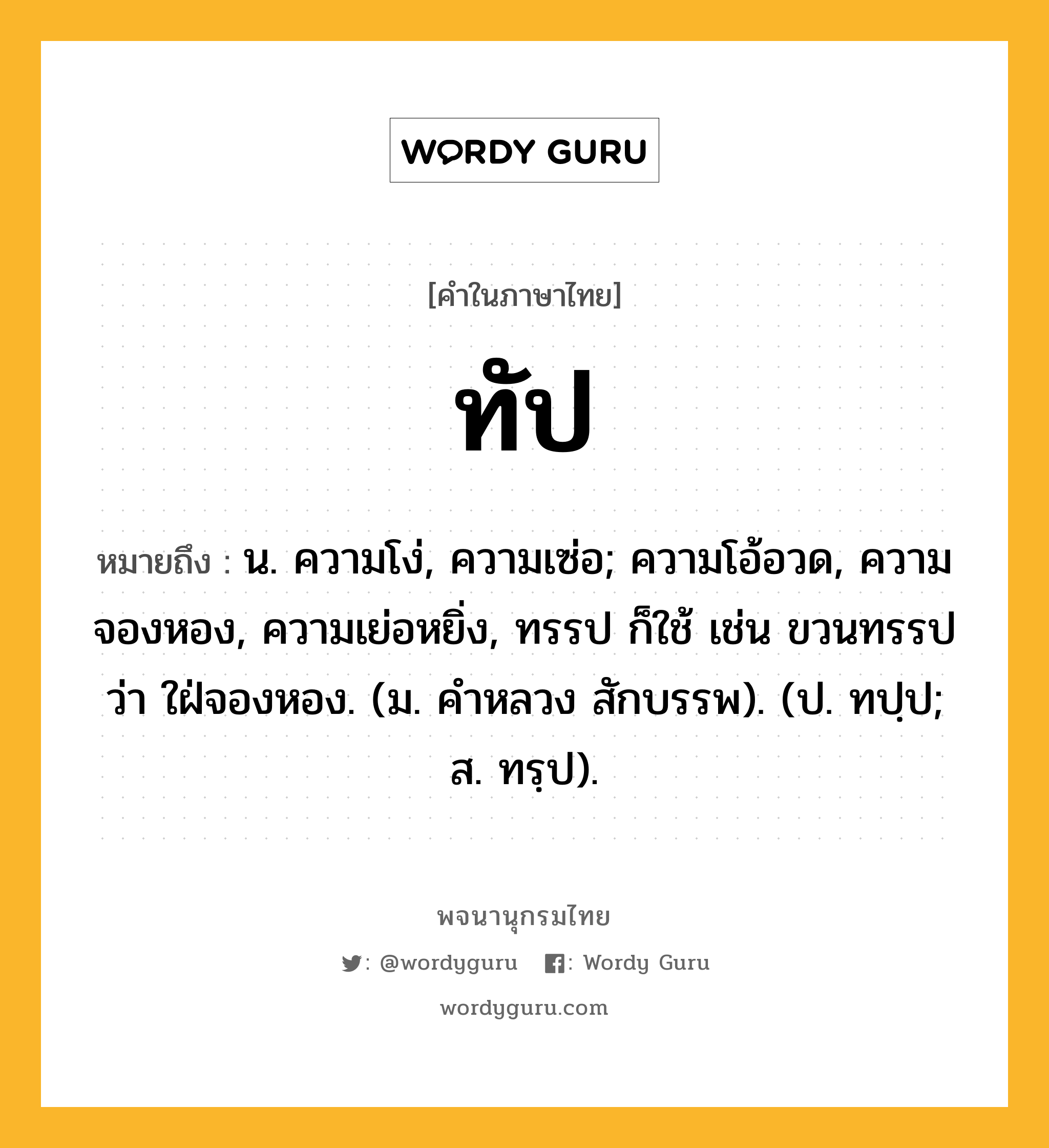 ทัป ความหมาย หมายถึงอะไร?, คำในภาษาไทย ทัป หมายถึง น. ความโง่, ความเซ่อ; ความโอ้อวด, ความจองหอง, ความเย่อหยิ่ง, ทรรป ก็ใช้ เช่น ขวนทรรป ว่า ใฝ่จองหอง. (ม. คําหลวง สักบรรพ). (ป. ทปฺป; ส. ทรฺป).