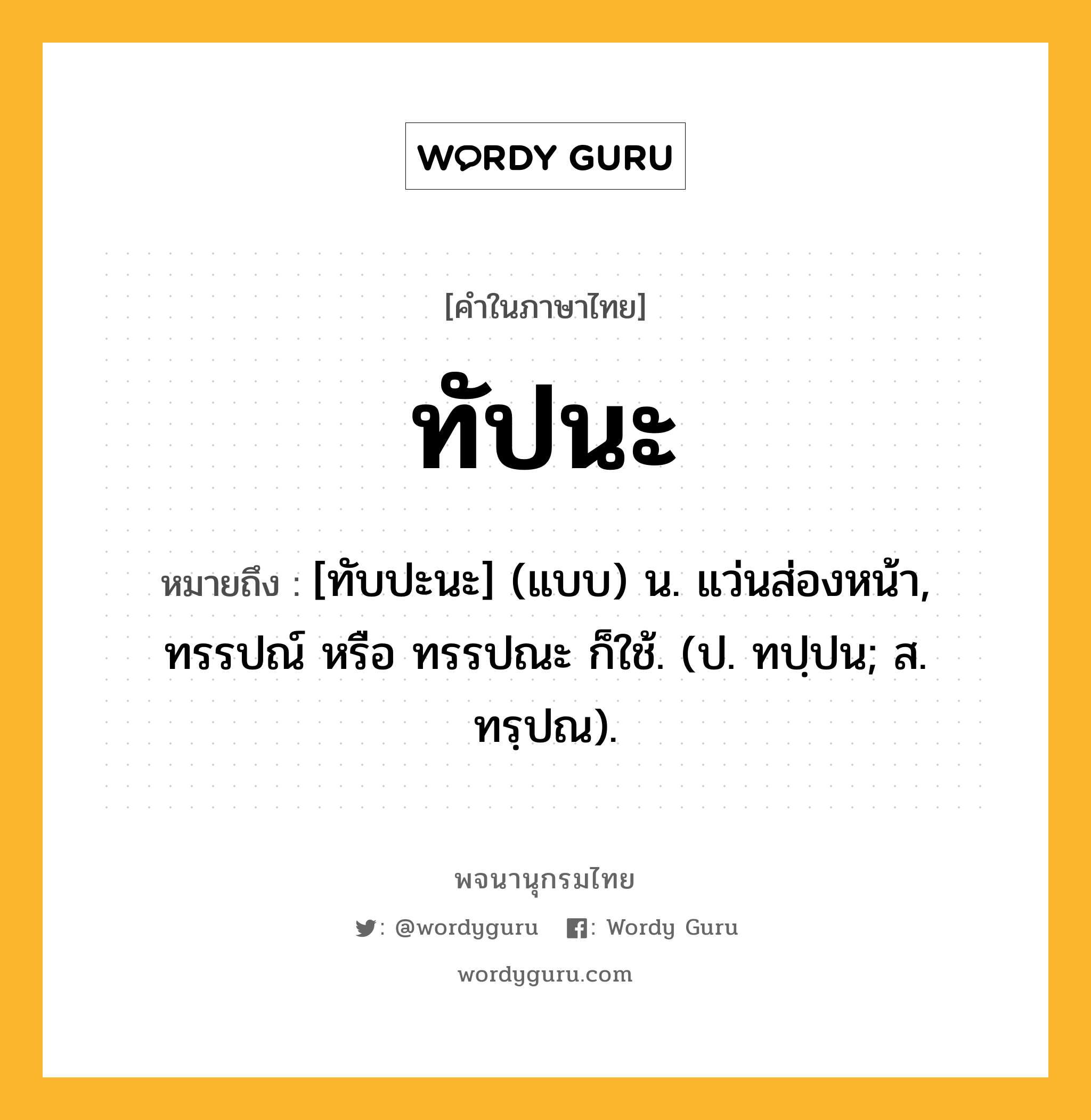 ทัปนะ ความหมาย หมายถึงอะไร?, คำในภาษาไทย ทัปนะ หมายถึง [ทับปะนะ] (แบบ) น. แว่นส่องหน้า, ทรรปณ์ หรือ ทรรปณะ ก็ใช้. (ป. ทปฺปน; ส. ทรฺปณ).