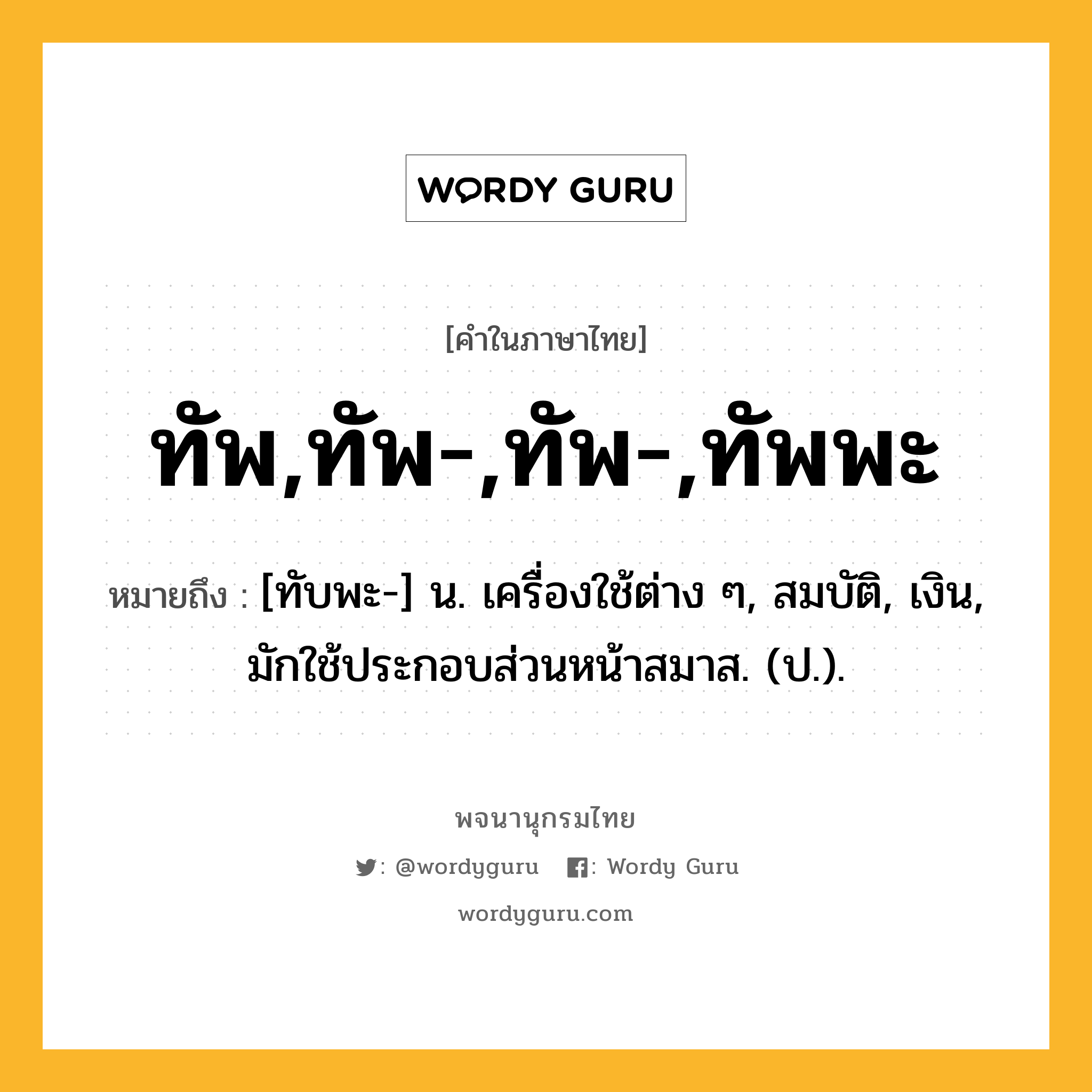 ทัพ,ทัพ-,ทัพ-,ทัพพะ ความหมาย หมายถึงอะไร?, คำในภาษาไทย ทัพ,ทัพ-,ทัพ-,ทัพพะ หมายถึง [ทับพะ-] น. เครื่องใช้ต่าง ๆ, สมบัติ, เงิน, มักใช้ประกอบส่วนหน้าสมาส. (ป.).