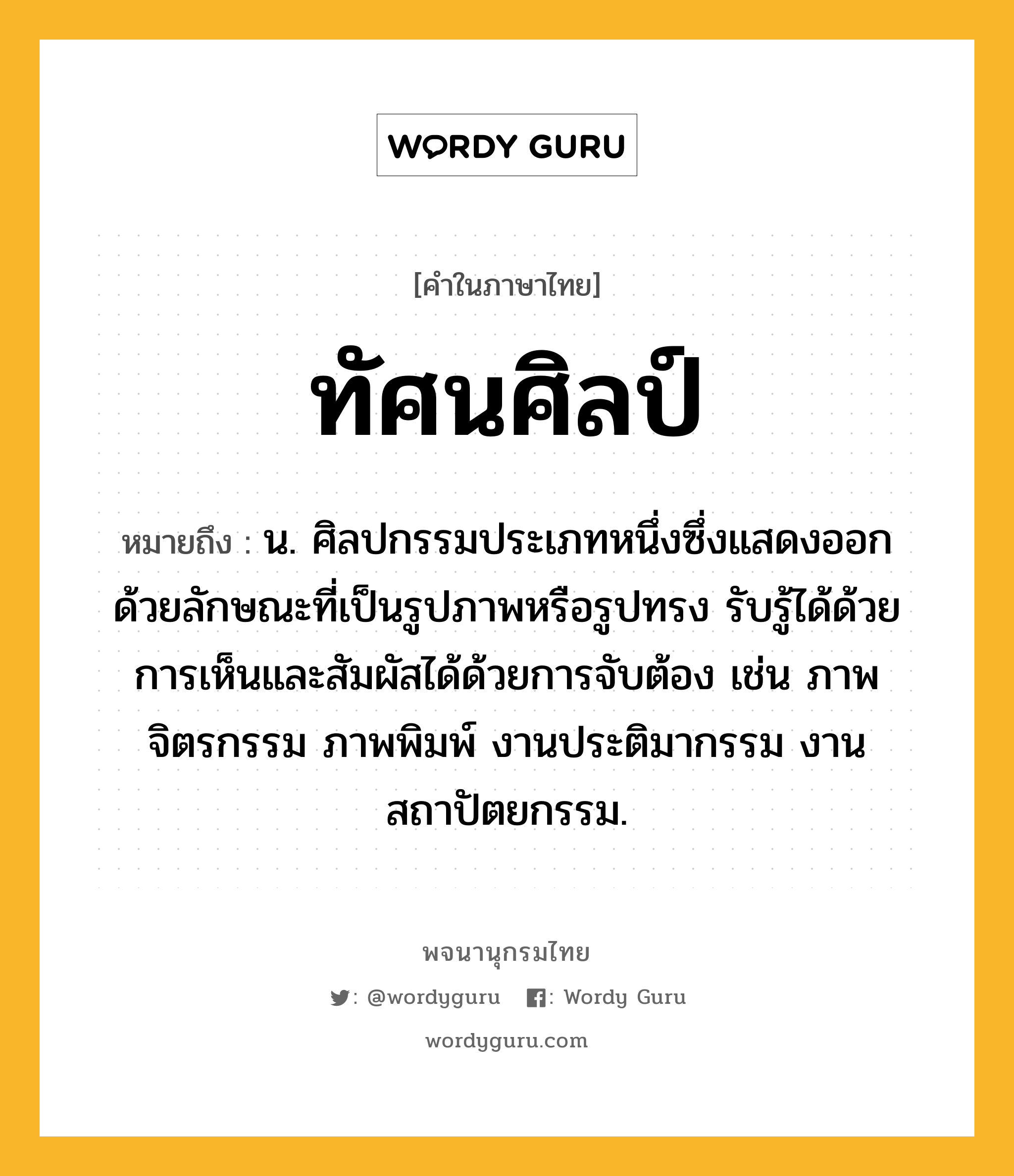 ทัศนศิลป์ ความหมาย หมายถึงอะไร?, คำในภาษาไทย ทัศนศิลป์ หมายถึง น. ศิลปกรรมประเภทหนึ่งซึ่งแสดงออกด้วยลักษณะที่เป็นรูปภาพหรือรูปทรง รับรู้ได้ด้วยการเห็นและสัมผัสได้ด้วยการจับต้อง เช่น ภาพจิตรกรรม ภาพพิมพ์ งานประติมากรรม งานสถาปัตยกรรม.