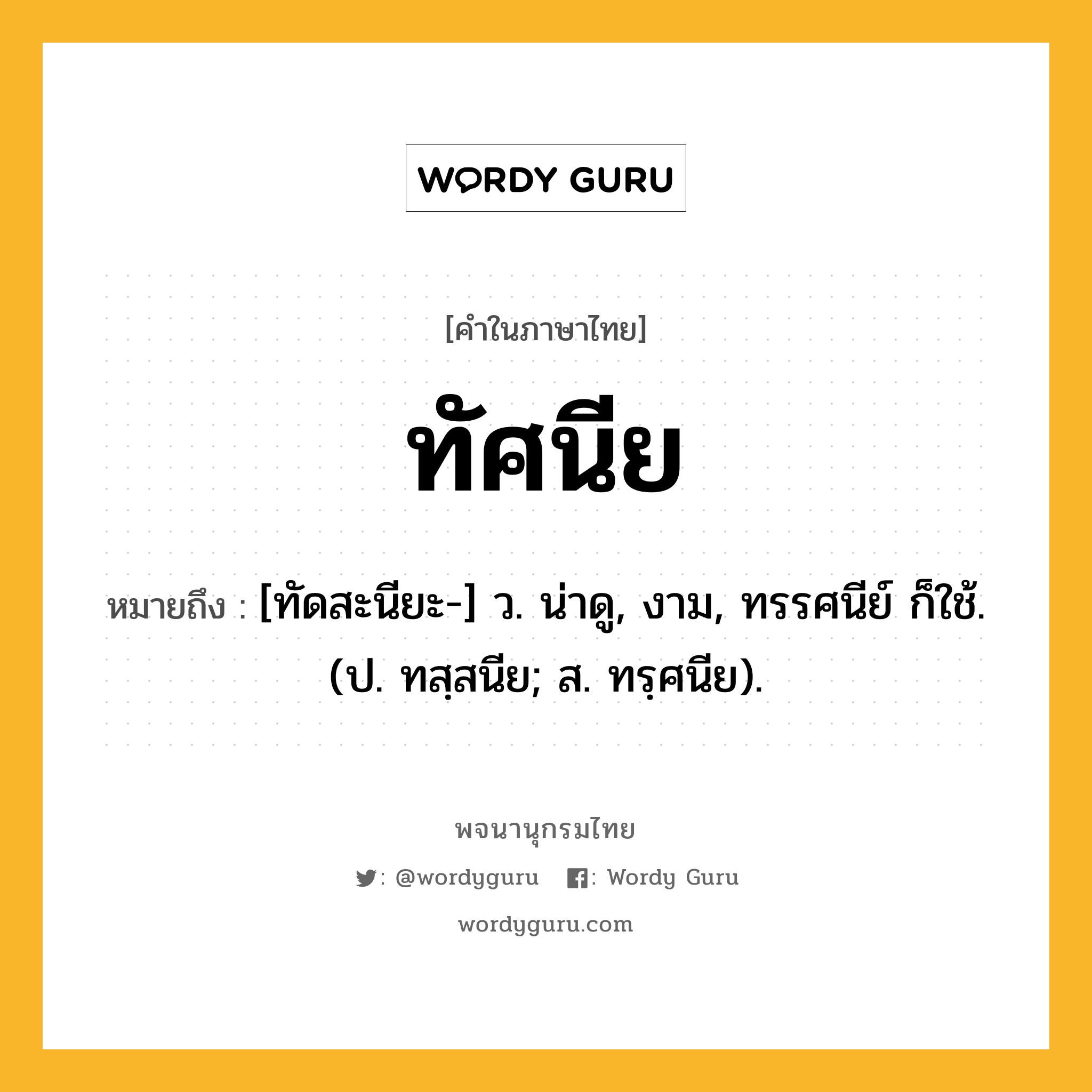 ทัศนีย ความหมาย หมายถึงอะไร?, คำในภาษาไทย ทัศนีย หมายถึง [ทัดสะนียะ-] ว. น่าดู, งาม, ทรรศนีย์ ก็ใช้. (ป. ทสฺสนีย; ส. ทรฺศนีย).