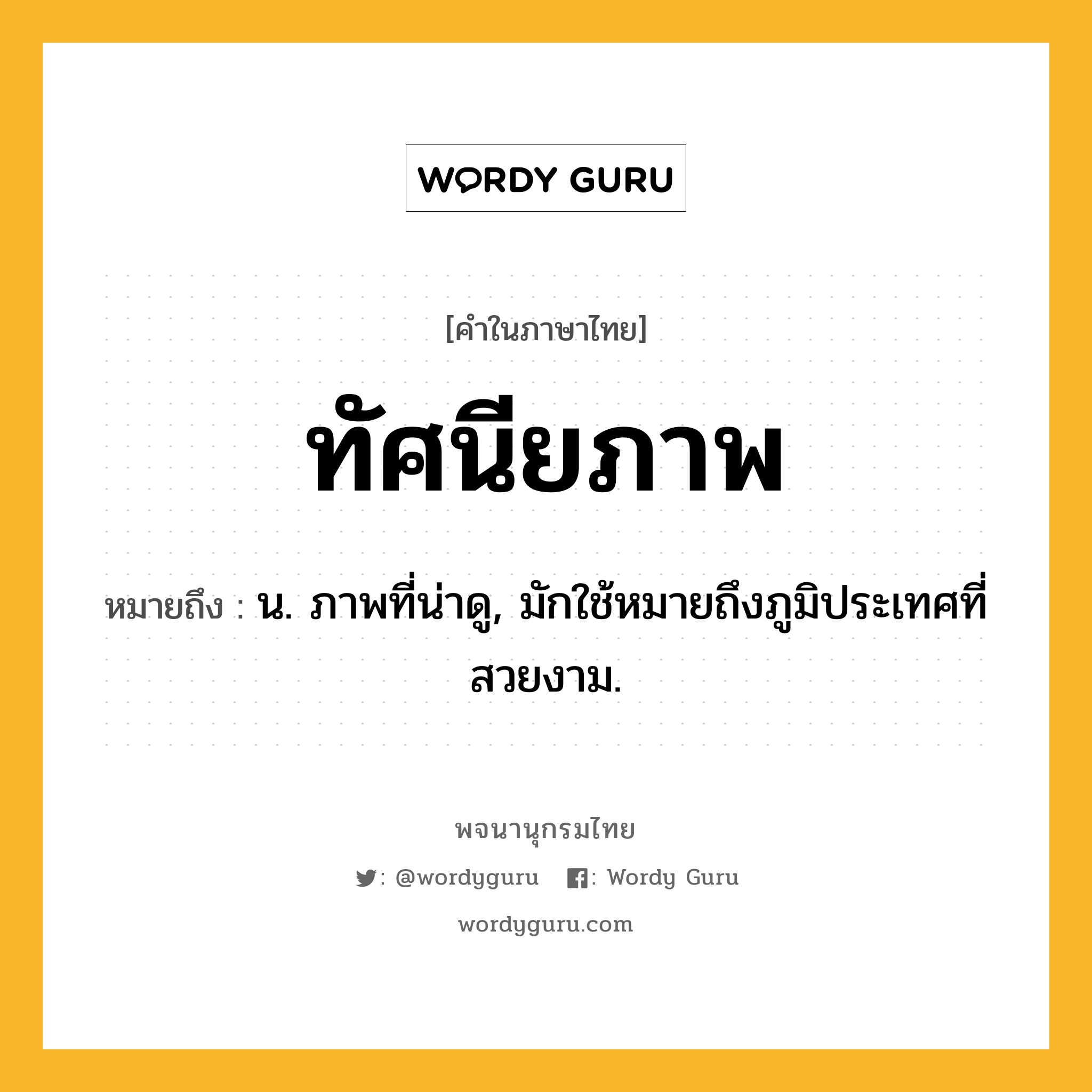 ทัศนียภาพ ความหมาย หมายถึงอะไร?, คำในภาษาไทย ทัศนียภาพ หมายถึง น. ภาพที่น่าดู, มักใช้หมายถึงภูมิประเทศที่สวยงาม.