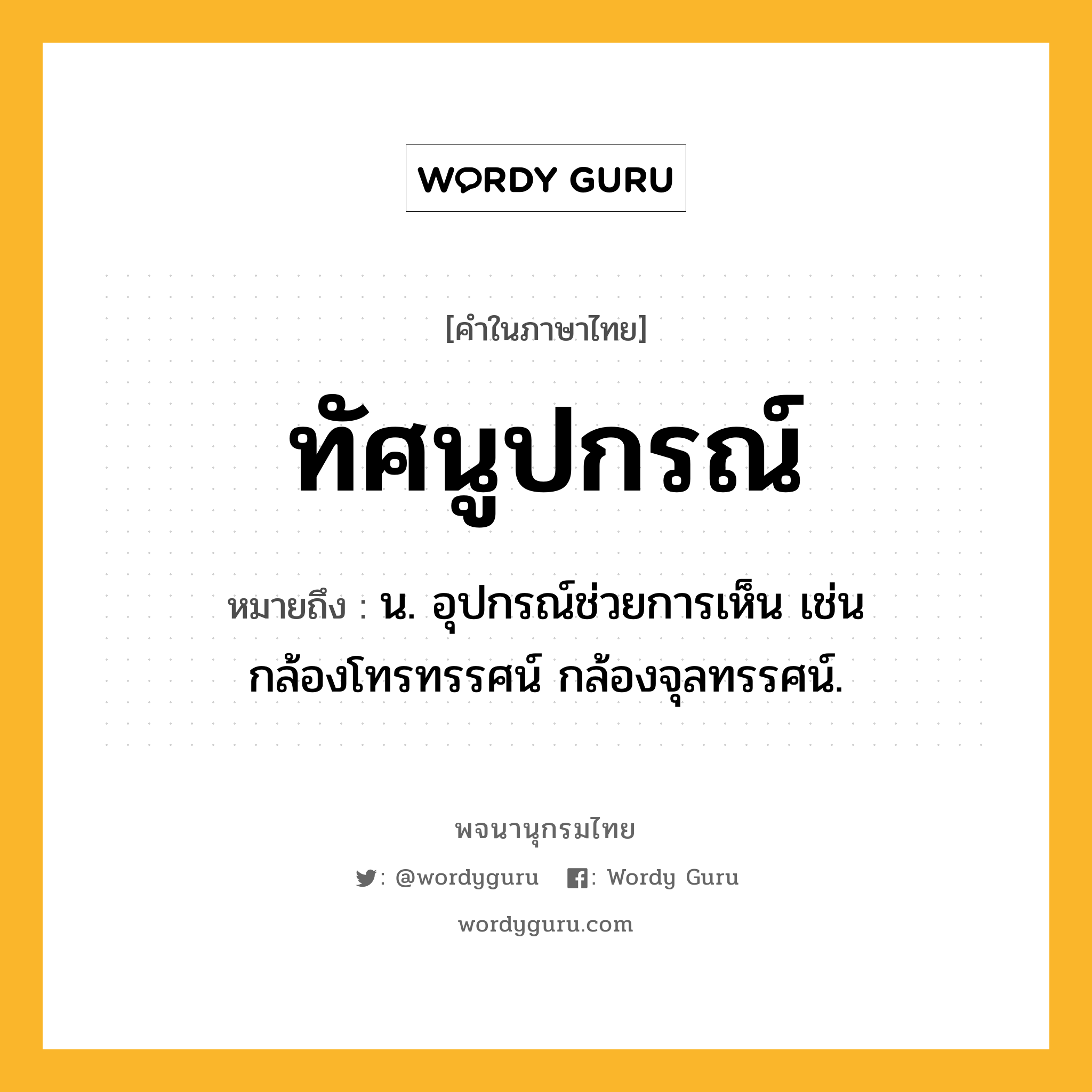 ทัศนูปกรณ์ ความหมาย หมายถึงอะไร?, คำในภาษาไทย ทัศนูปกรณ์ หมายถึง น. อุปกรณ์ช่วยการเห็น เช่น กล้องโทรทรรศน์ กล้องจุลทรรศน์.