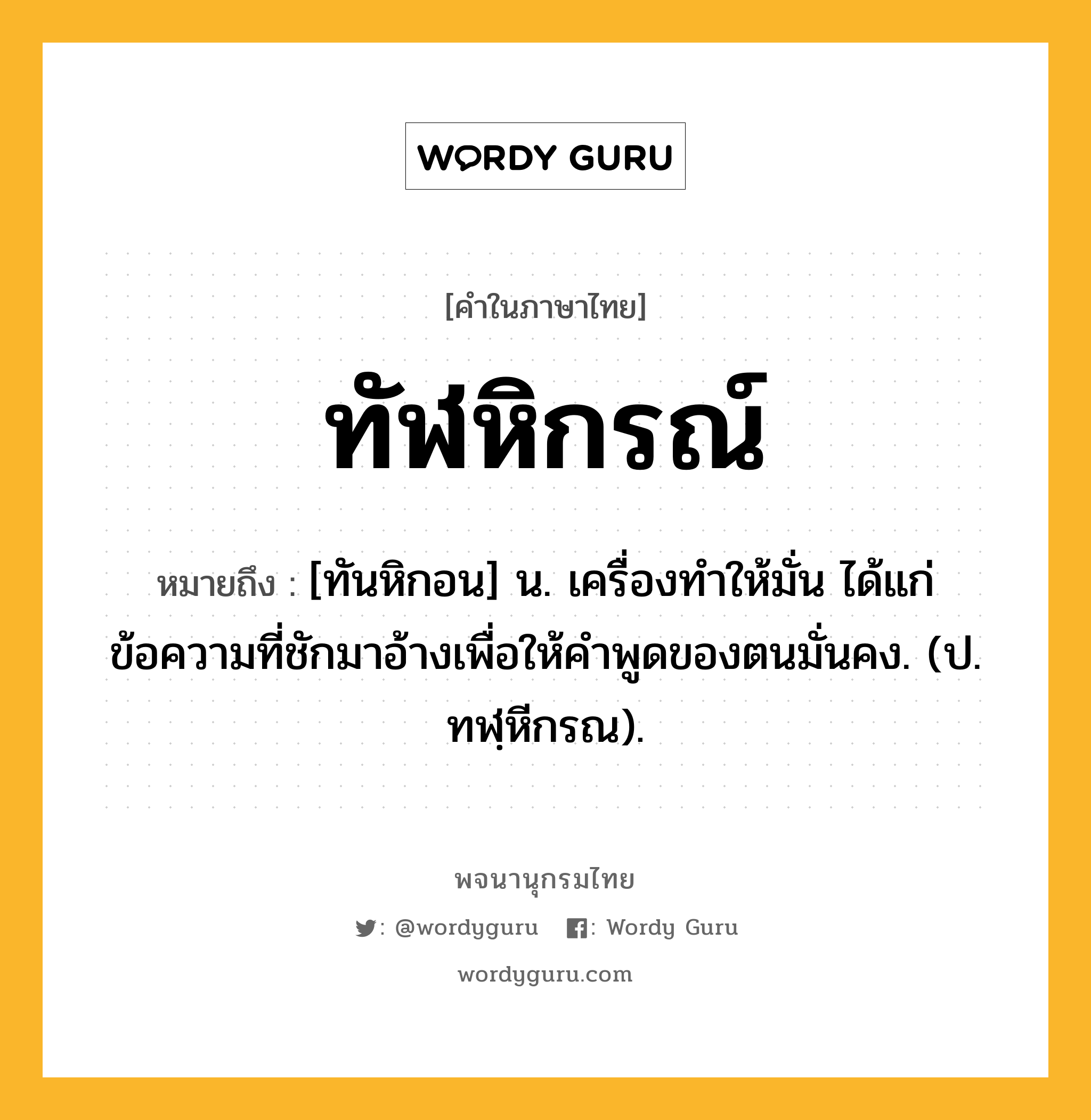 ทัฬหิกรณ์ ความหมาย หมายถึงอะไร?, คำในภาษาไทย ทัฬหิกรณ์ หมายถึง [ทันหิกอน] น. เครื่องทําให้มั่น ได้แก่ข้อความที่ชักมาอ้างเพื่อให้คําพูดของตนมั่นคง. (ป. ทฬฺหีกรณ).