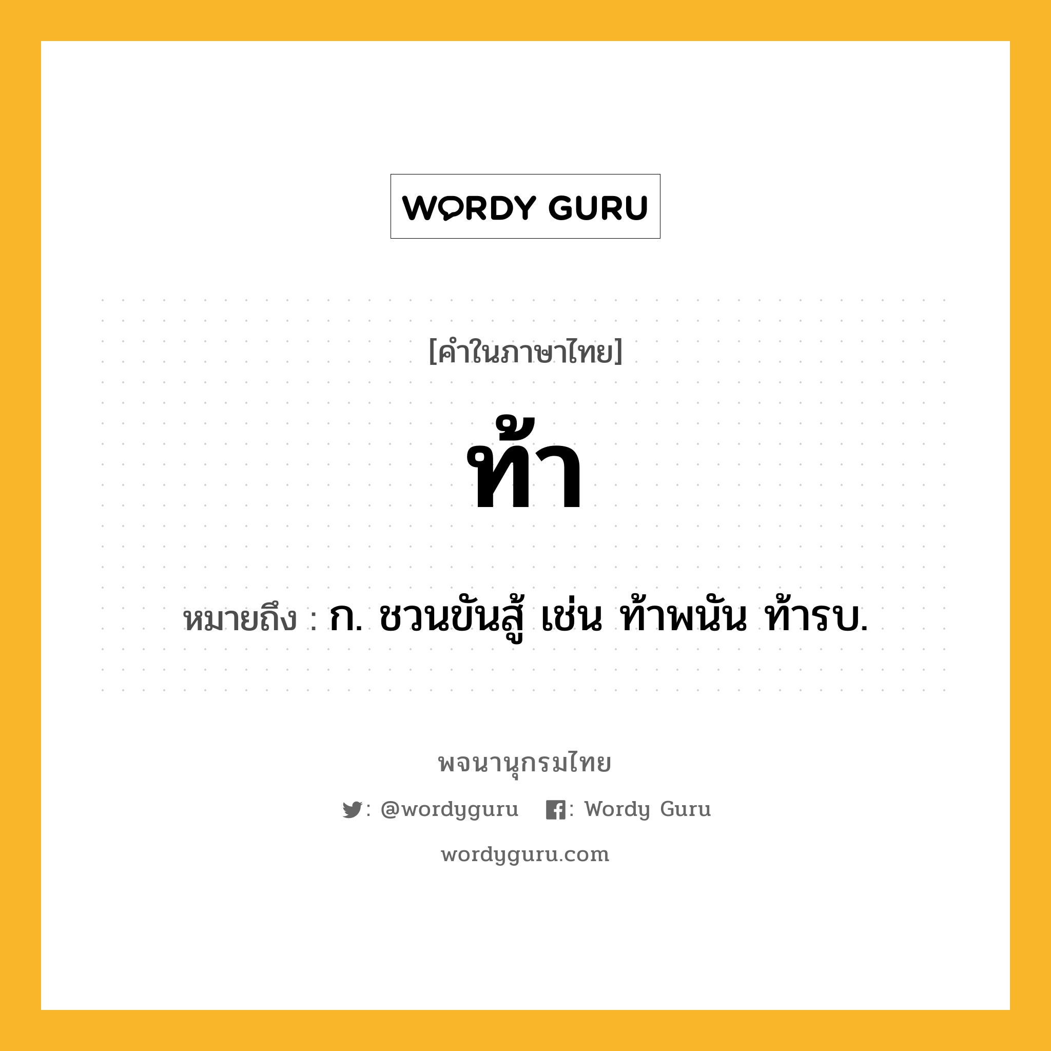 ท้า ความหมาย หมายถึงอะไร?, คำในภาษาไทย ท้า หมายถึง ก. ชวนขันสู้ เช่น ท้าพนัน ท้ารบ.