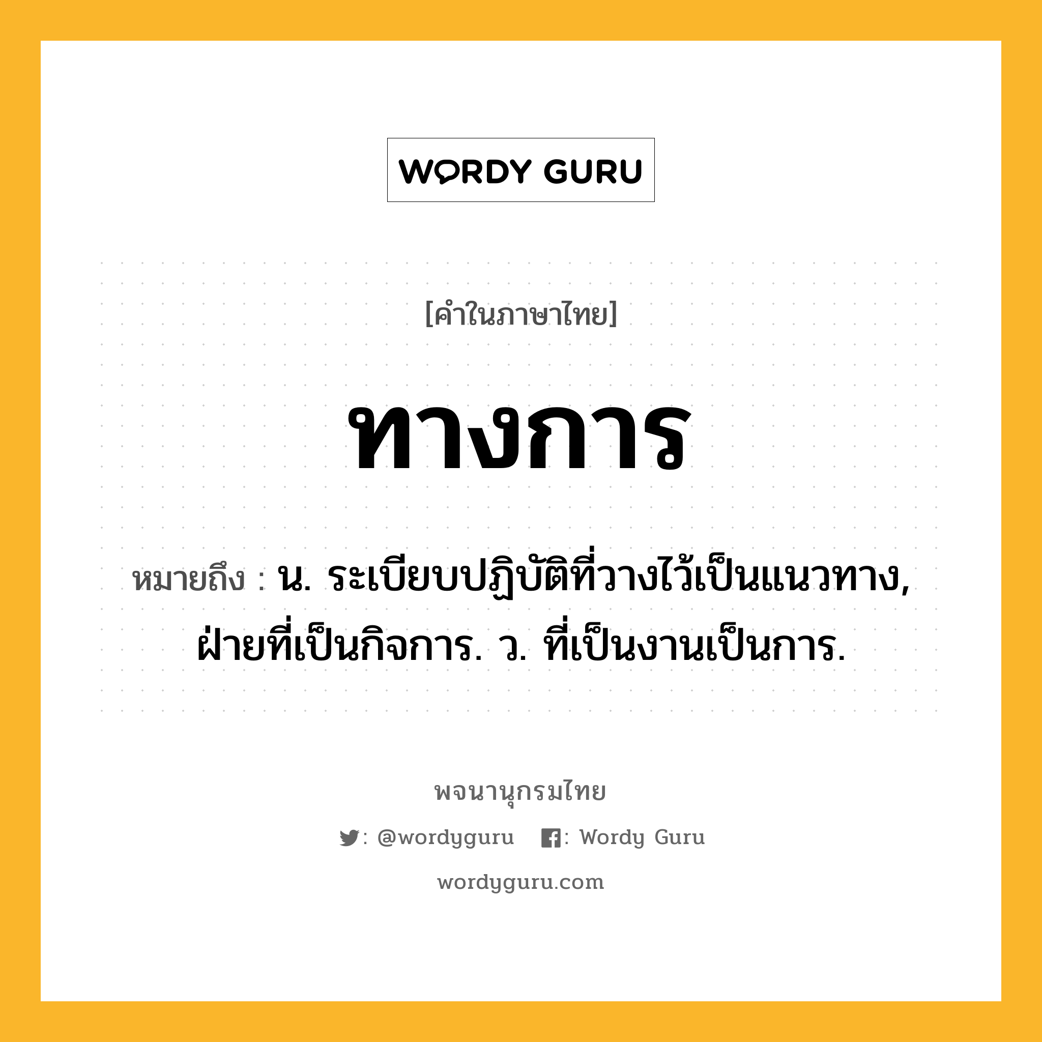 ทางการ ความหมาย หมายถึงอะไร?, คำในภาษาไทย ทางการ หมายถึง น. ระเบียบปฏิบัติที่วางไว้เป็นแนวทาง, ฝ่ายที่เป็นกิจการ. ว. ที่เป็นงานเป็นการ.