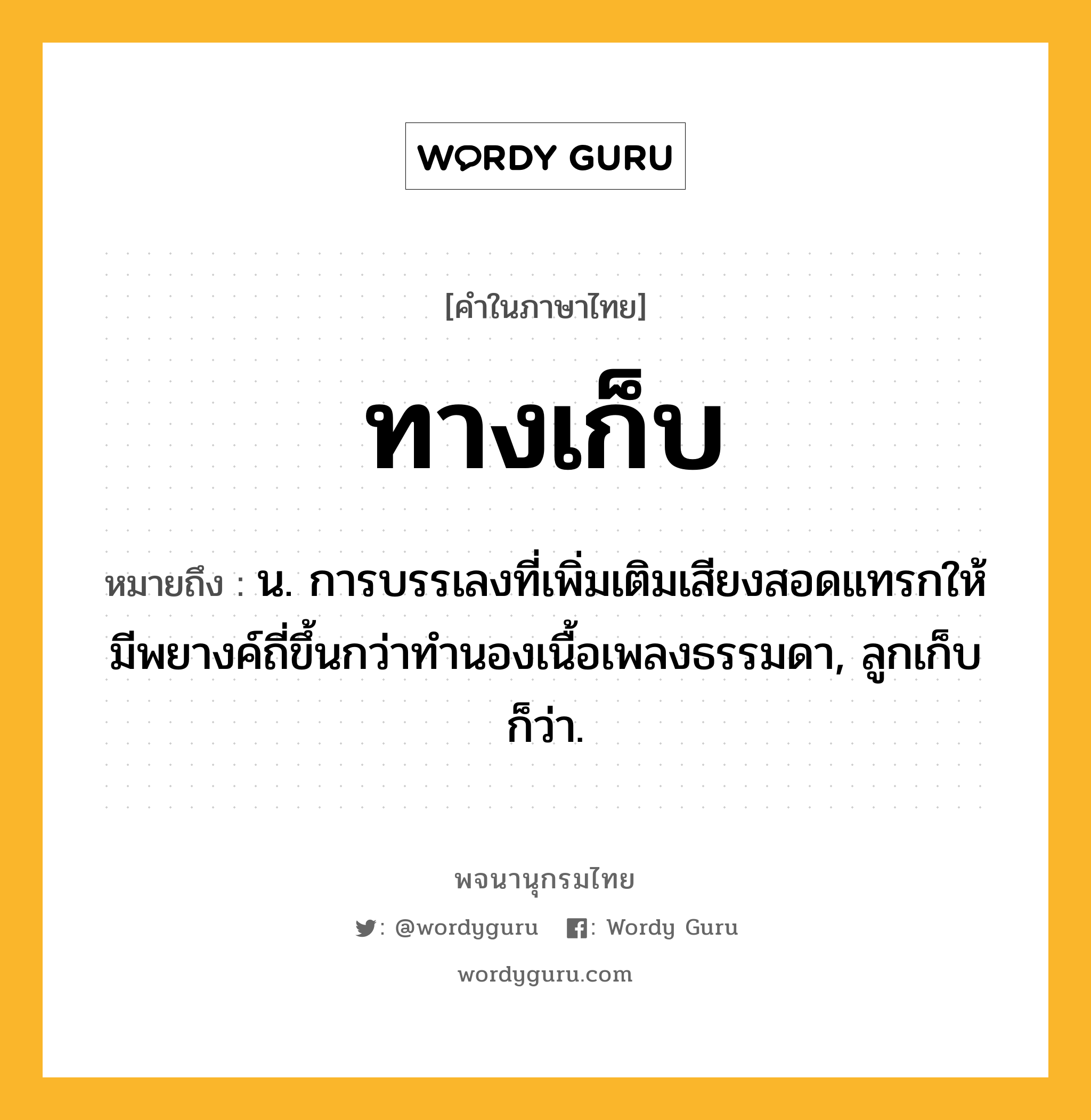 ทางเก็บ ความหมาย หมายถึงอะไร?, คำในภาษาไทย ทางเก็บ หมายถึง น. การบรรเลงที่เพิ่มเติมเสียงสอดแทรกให้มีพยางค์ถี่ขึ้นกว่าทำนองเนื้อเพลงธรรมดา, ลูกเก็บ ก็ว่า.