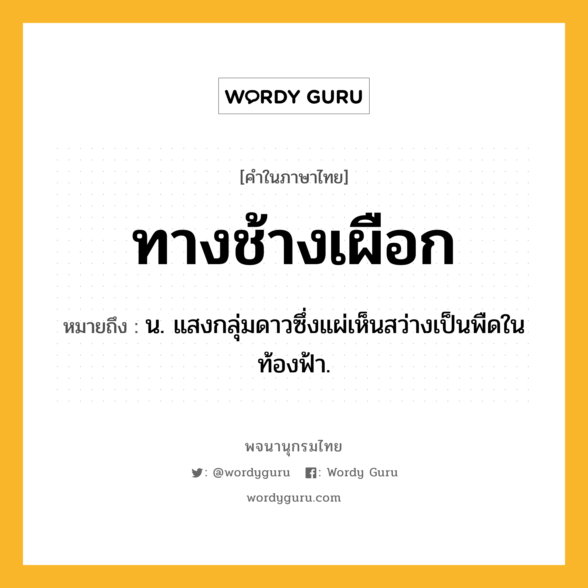 ทางช้างเผือก ความหมาย หมายถึงอะไร?, คำในภาษาไทย ทางช้างเผือก หมายถึง น. แสงกลุ่มดาวซึ่งแผ่เห็นสว่างเป็นพืดในท้องฟ้า.