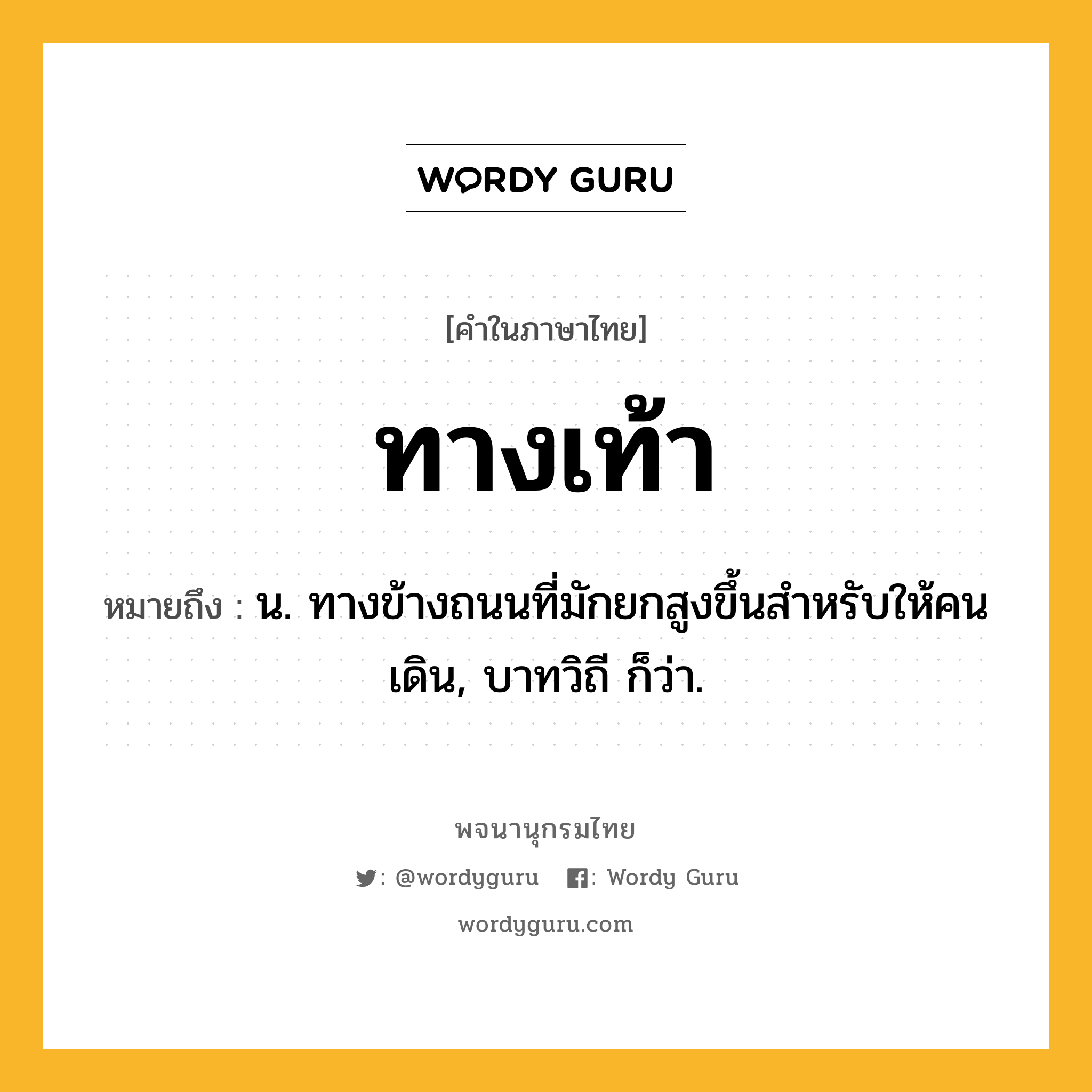 ทางเท้า ความหมาย หมายถึงอะไร?, คำในภาษาไทย ทางเท้า หมายถึง น. ทางข้างถนนที่มักยกสูงขึ้นสำหรับให้คนเดิน, บาทวิถี ก็ว่า.