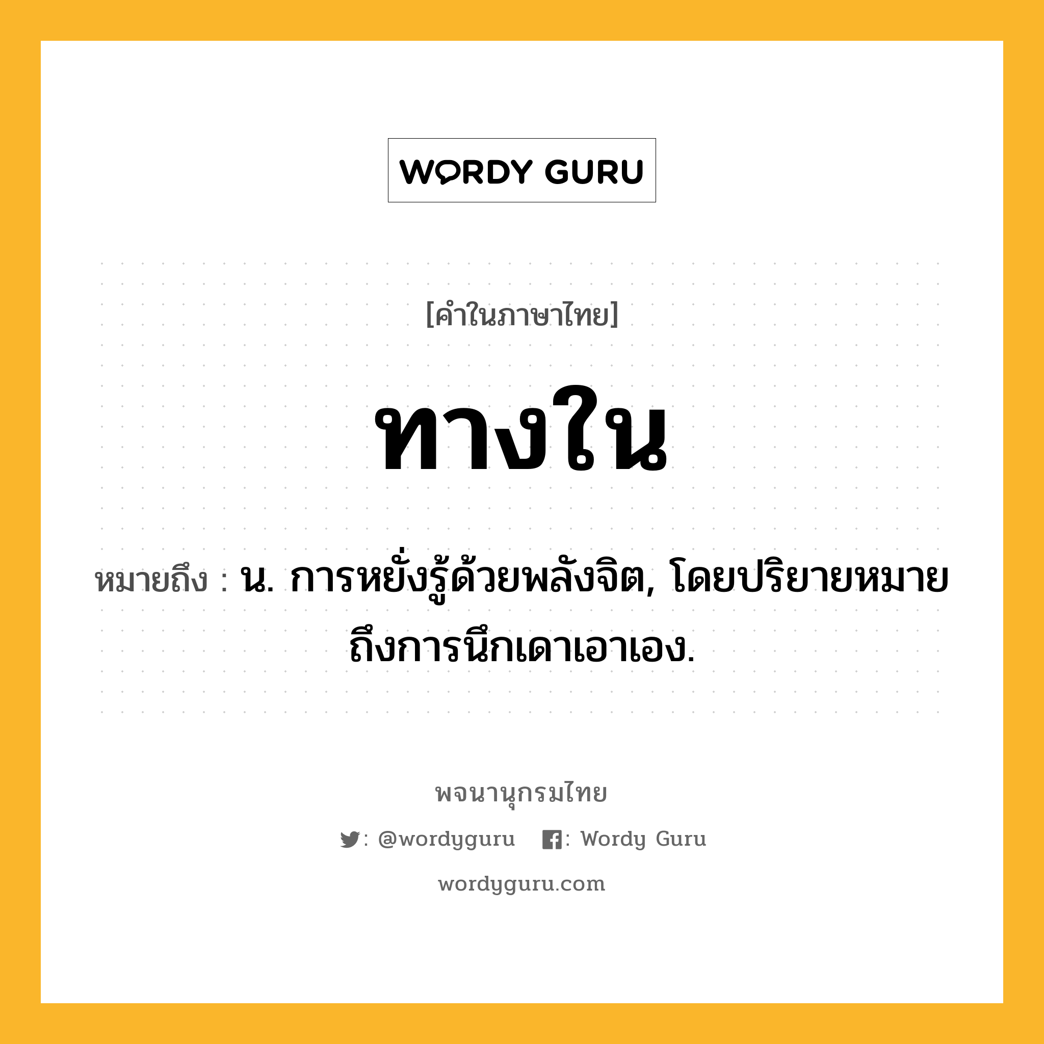 ทางใน ความหมาย หมายถึงอะไร?, คำในภาษาไทย ทางใน หมายถึง น. การหยั่งรู้ด้วยพลังจิต, โดยปริยายหมายถึงการนึกเดาเอาเอง.