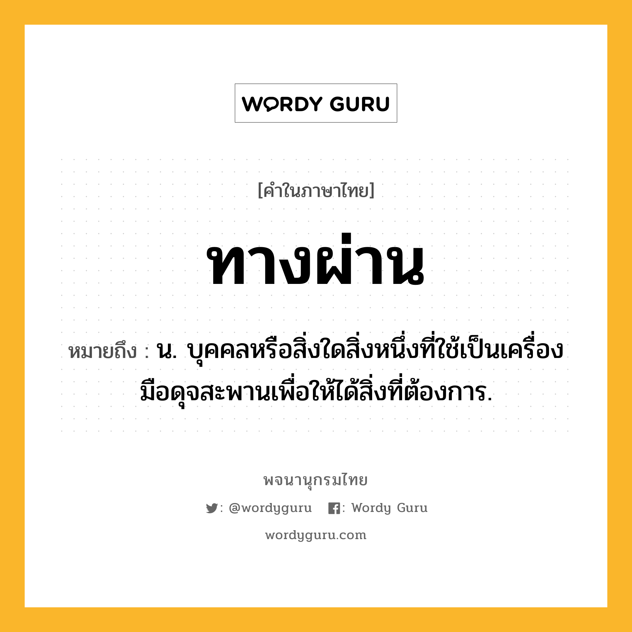 ทางผ่าน ความหมาย หมายถึงอะไร?, คำในภาษาไทย ทางผ่าน หมายถึง น. บุคคลหรือสิ่งใดสิ่งหนึ่งที่ใช้เป็นเครื่องมือดุจสะพานเพื่อให้ได้สิ่งที่ต้องการ.