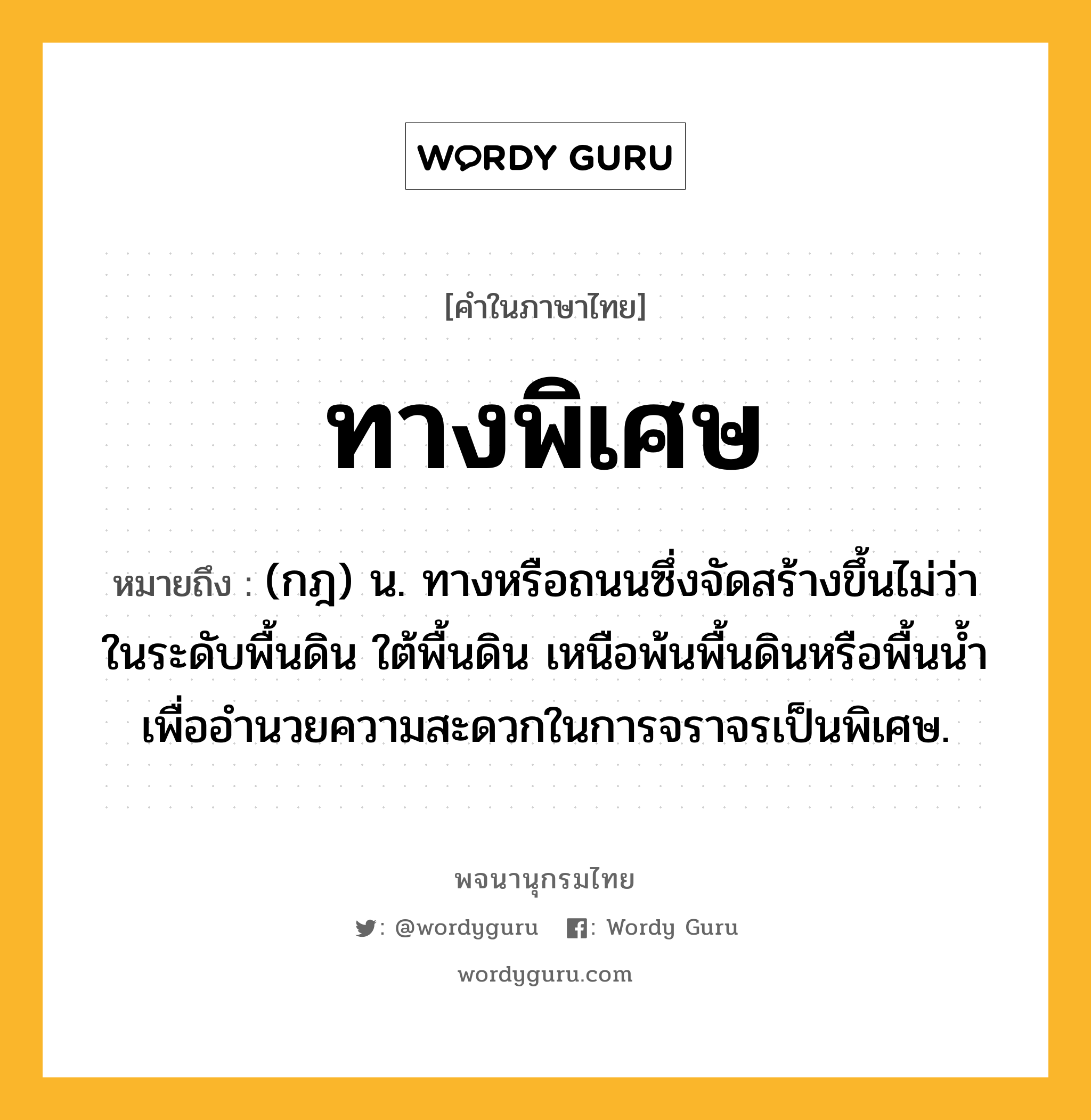 ทางพิเศษ ความหมาย หมายถึงอะไร?, คำในภาษาไทย ทางพิเศษ หมายถึง (กฎ) น. ทางหรือถนนซึ่งจัดสร้างขึ้นไม่ว่าในระดับพื้นดิน ใต้พื้นดิน เหนือพ้นพื้นดินหรือพื้นนํ้า เพื่ออํานวยความสะดวกในการจราจรเป็นพิเศษ.